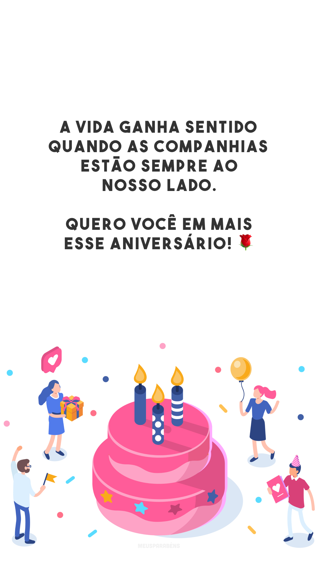 A vida ganha sentido quando as companhias estão sempre ao nosso lado. Quero você em mais esse aniversário! 🌹