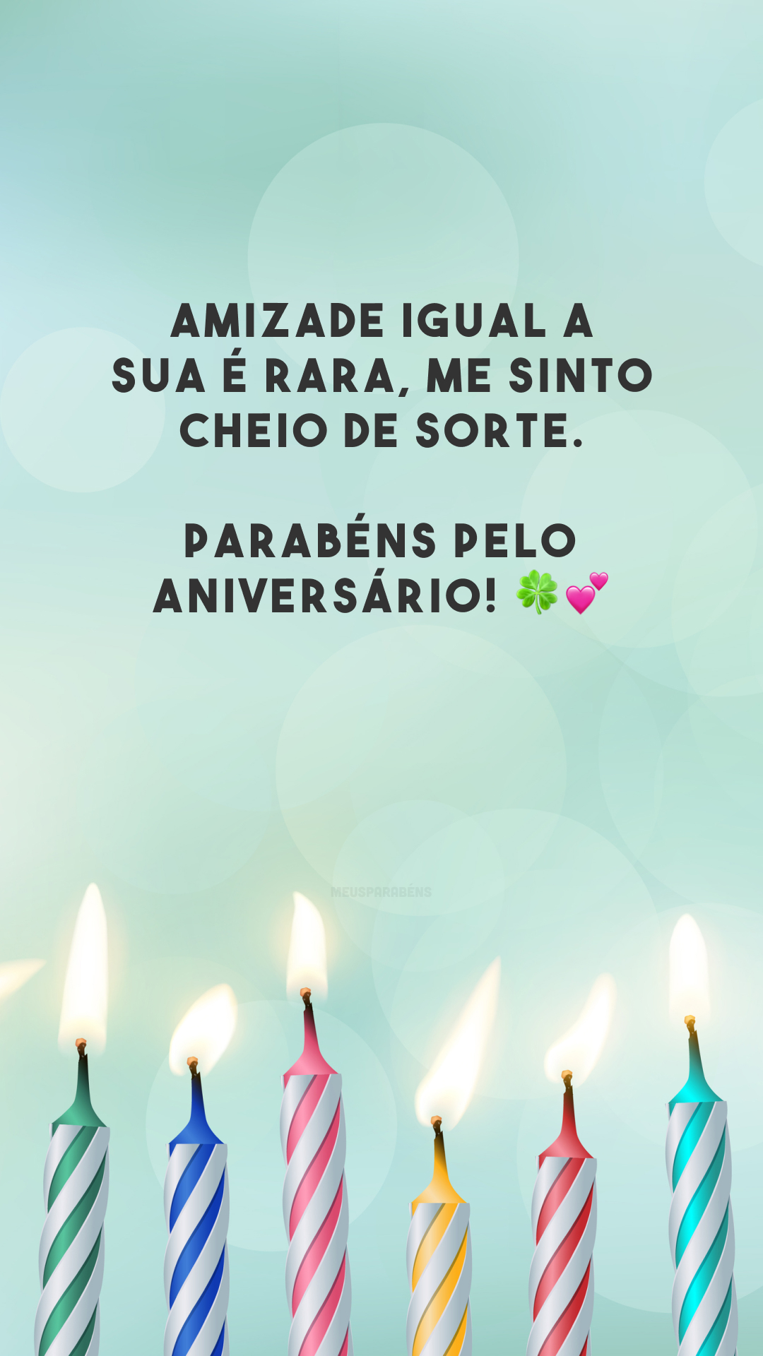 Amizade igual a sua é rara, me sinto cheio de sorte. Parabéns pelo aniversário! 🍀💕
