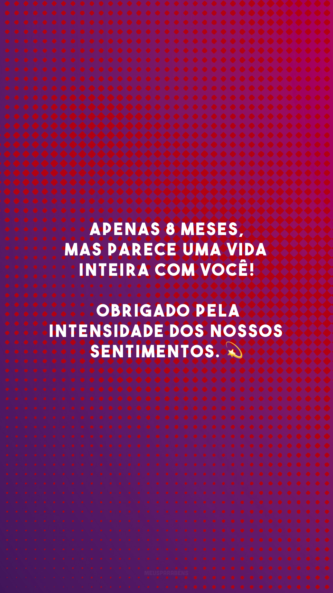 Apenas 8 meses, mas parece uma vida inteira com você! Obrigado pela intensidade dos nossos sentimentos. 💫