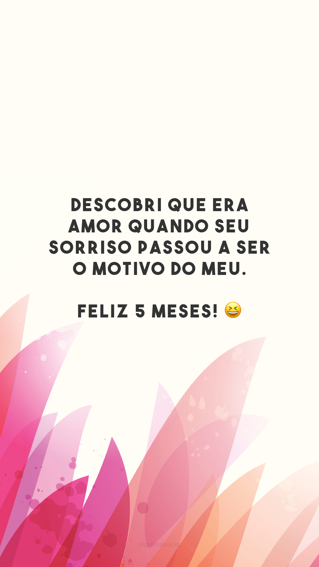 Descobri que era amor quando seu sorriso passou a ser o motivo do meu. Feliz 5 meses! 😆