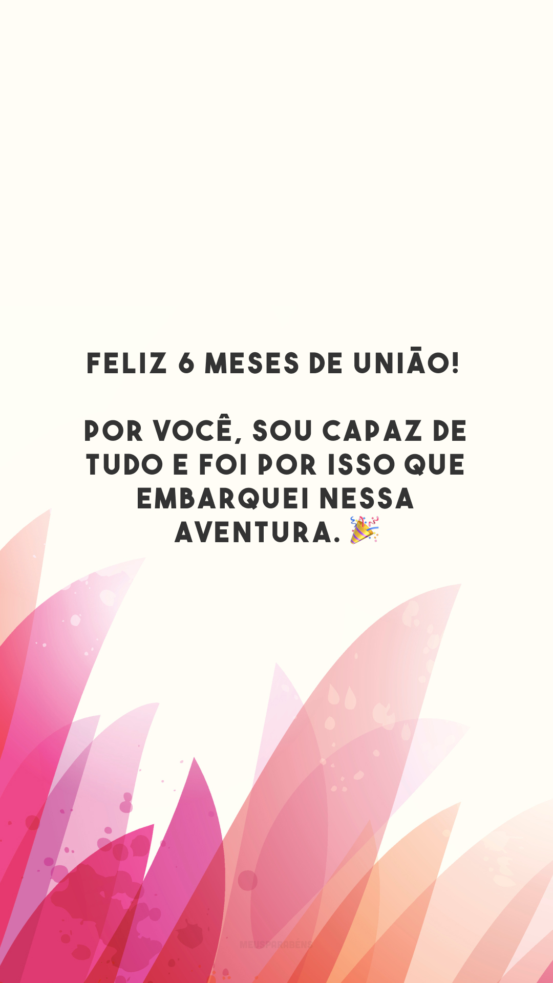 Feliz 6 meses de união! Por você, sou capaz de tudo e foi por isso que embarquei nessa aventura. 🎉