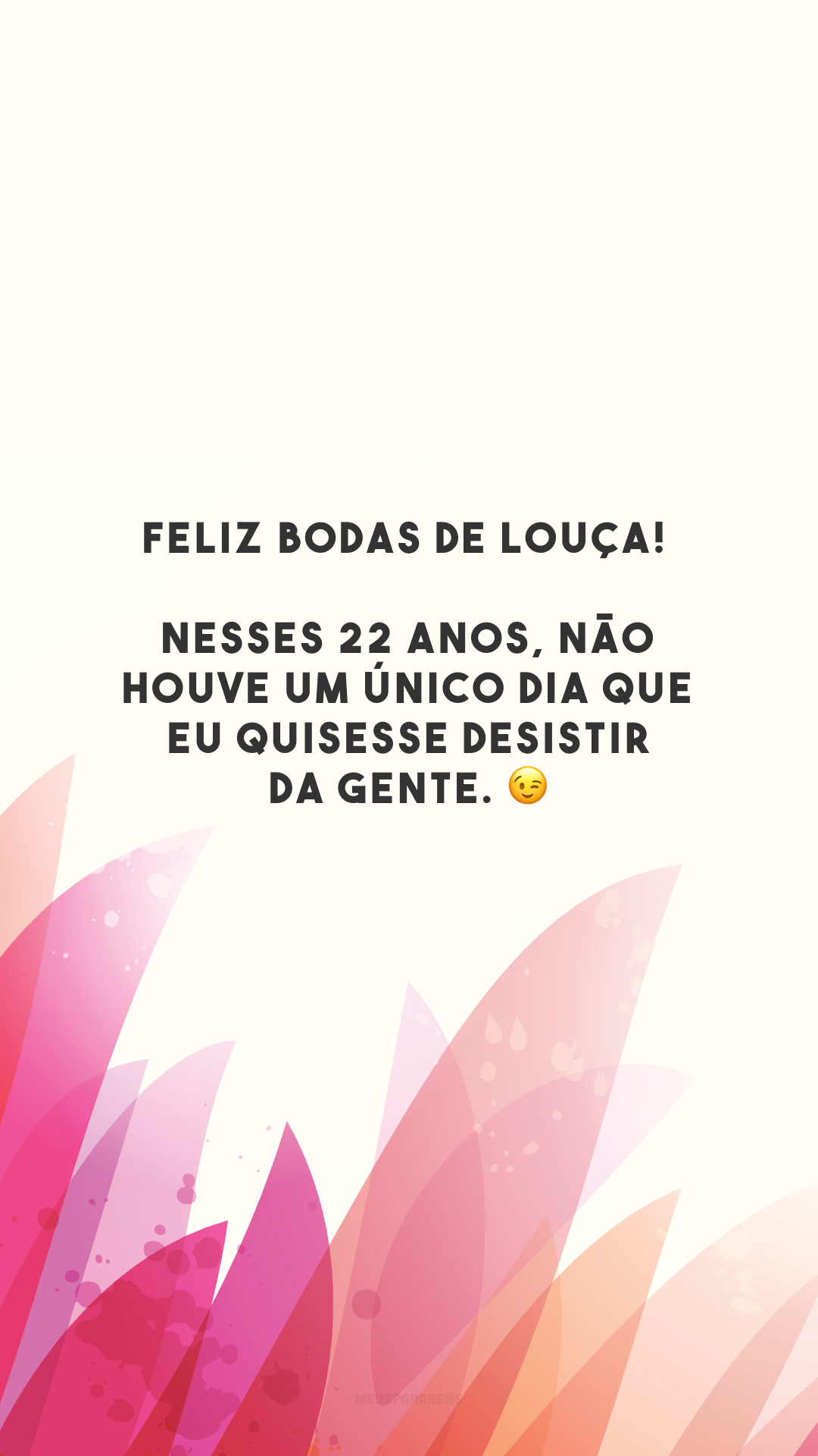 Feliz bodas de louça! Nesses 22 anos, não houve um único dia que eu quisesse desistir da gente. 😉