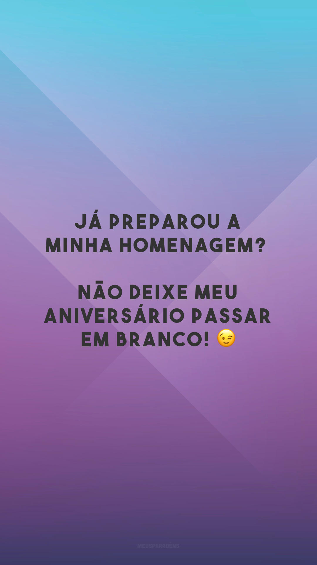 Já preparou a minha homenagem? Não deixe meu aniversário passar em branco! 😉