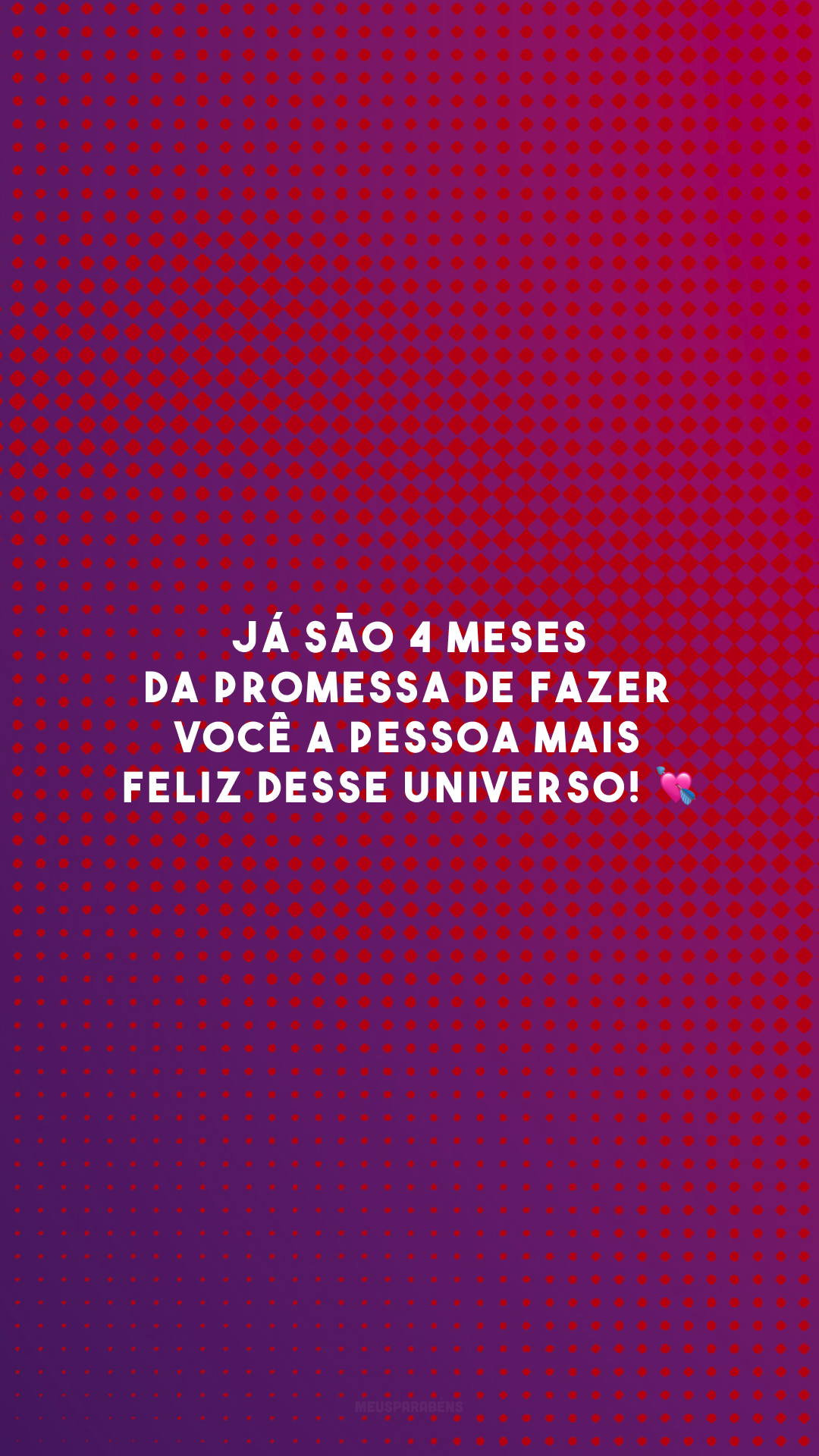 Já são 4 meses da promessa de fazer você a pessoa mais feliz desse universo! 💘