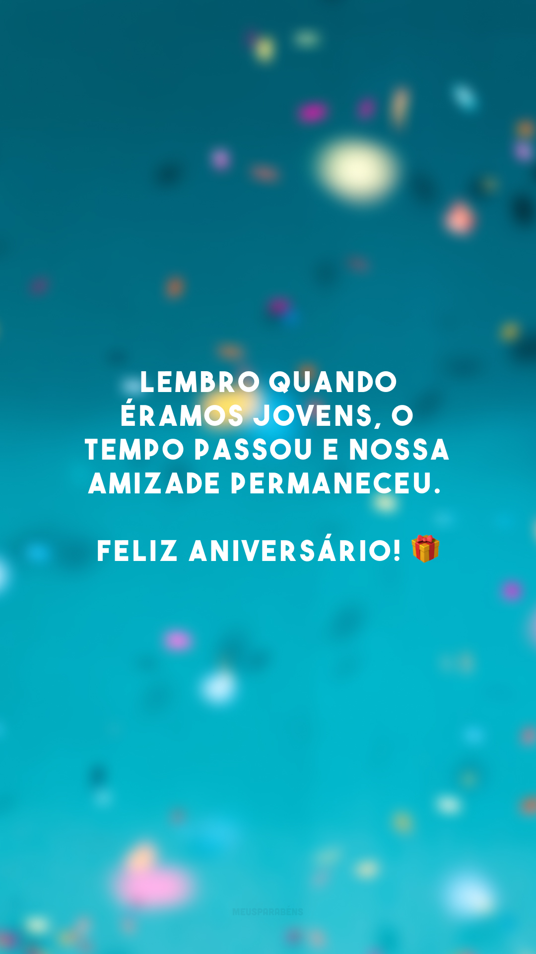 Lembro quando éramos jovens, o tempo passou e nossa amizade permaneceu. Feliz aniversário! 🎁