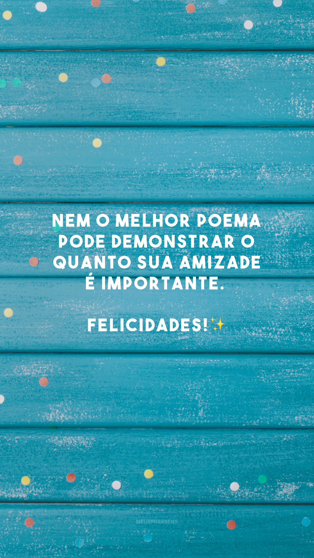 Nem o melhor poema pode demonstrar o quanto sua amizade é importante. Felicidades!✨