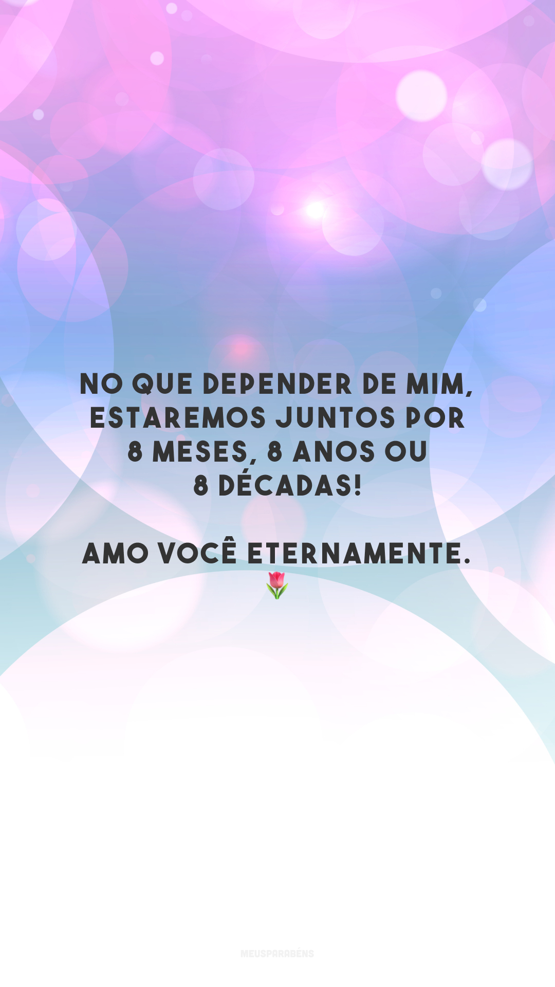 No que depender de mim, estaremos juntos por 8 meses, 8 anos ou 8 décadas! Amo você eternamente. 🌷