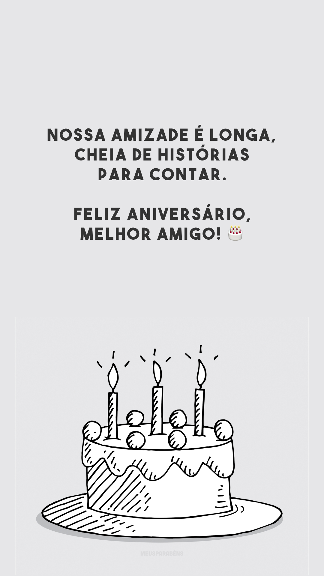 Nossa amizade é longa, cheia de histórias para contar. Feliz aniversário, melhor amigo! 🎂