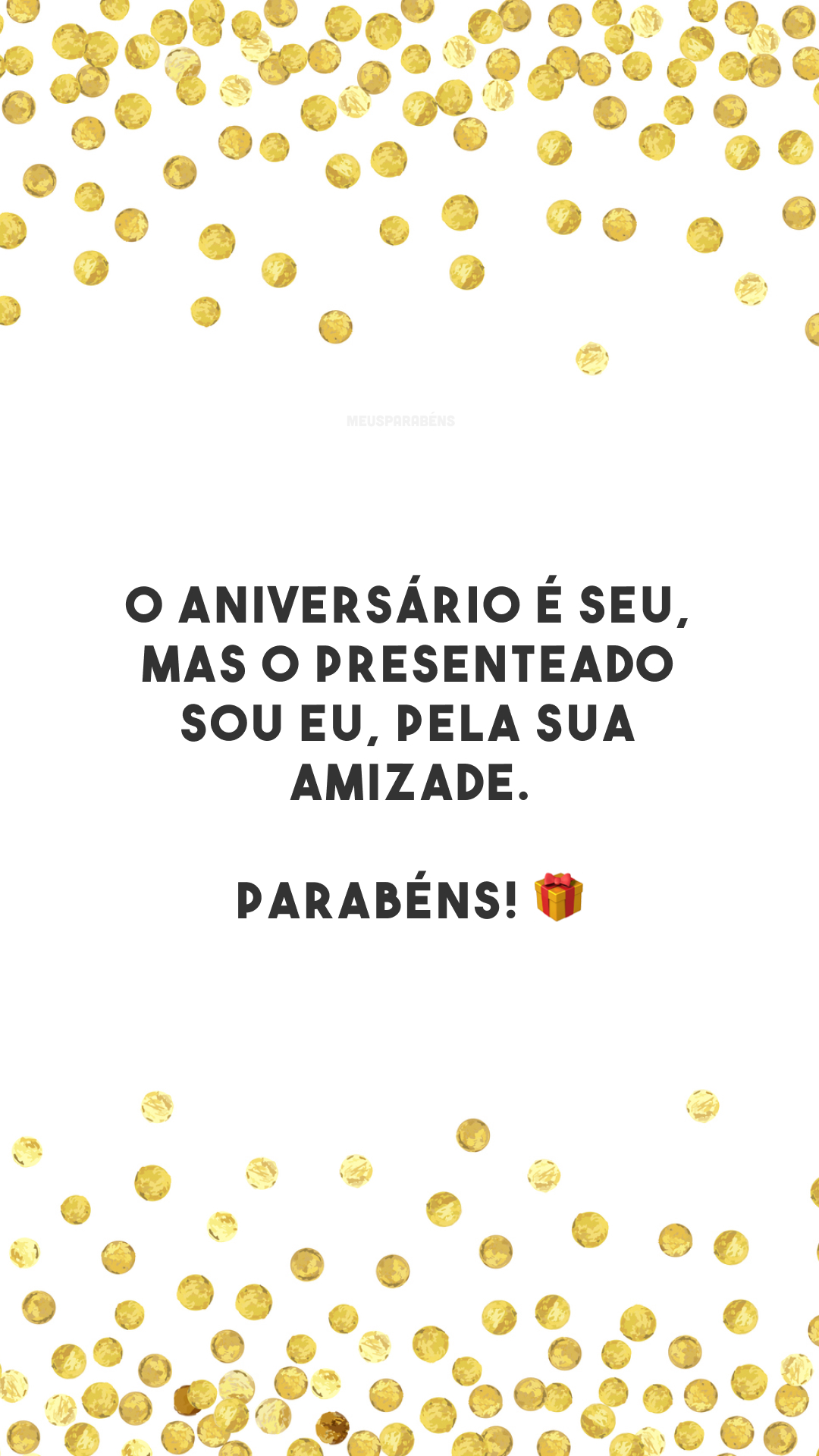 O aniversário é seu, mas o presenteado sou eu, pela sua amizade. Parabéns! 🎁