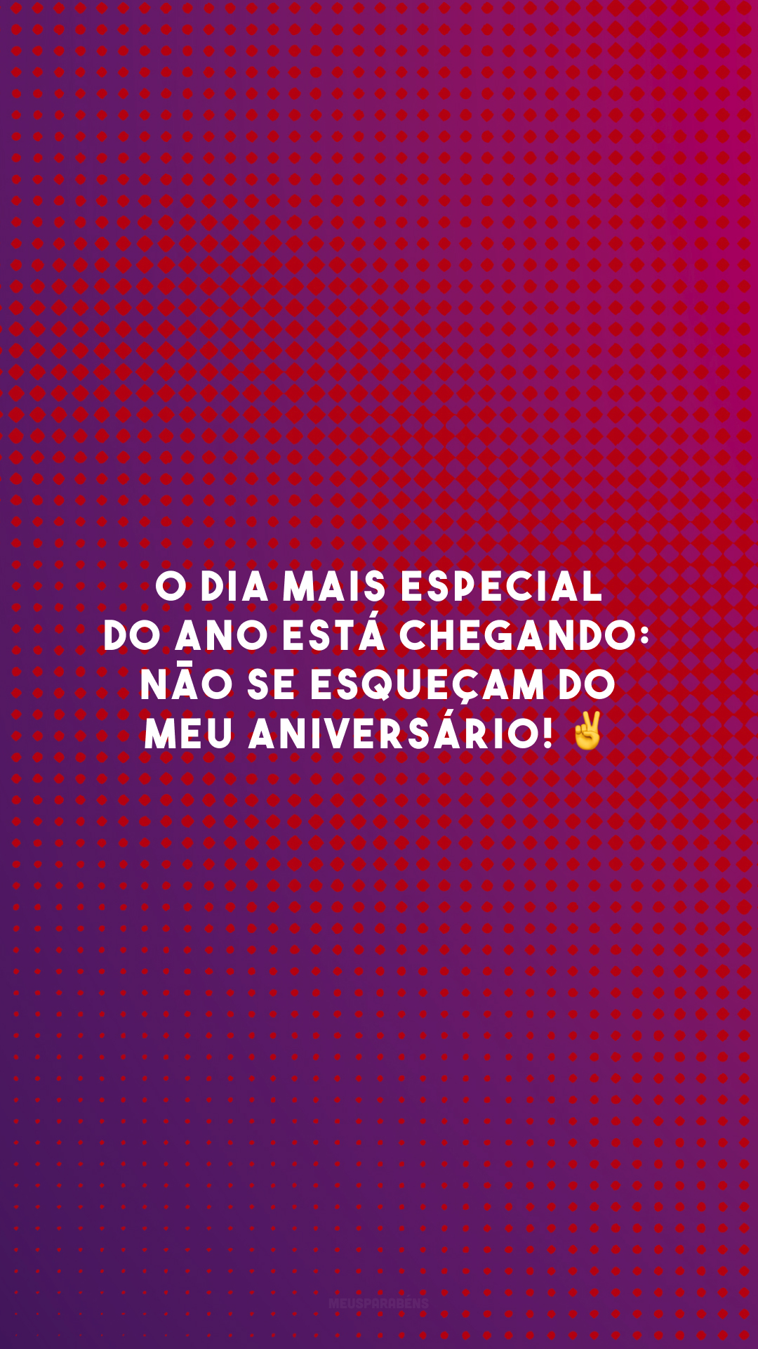 O dia mais especial do ano está chegando: não se esqueçam do meu aniversário! ✌️