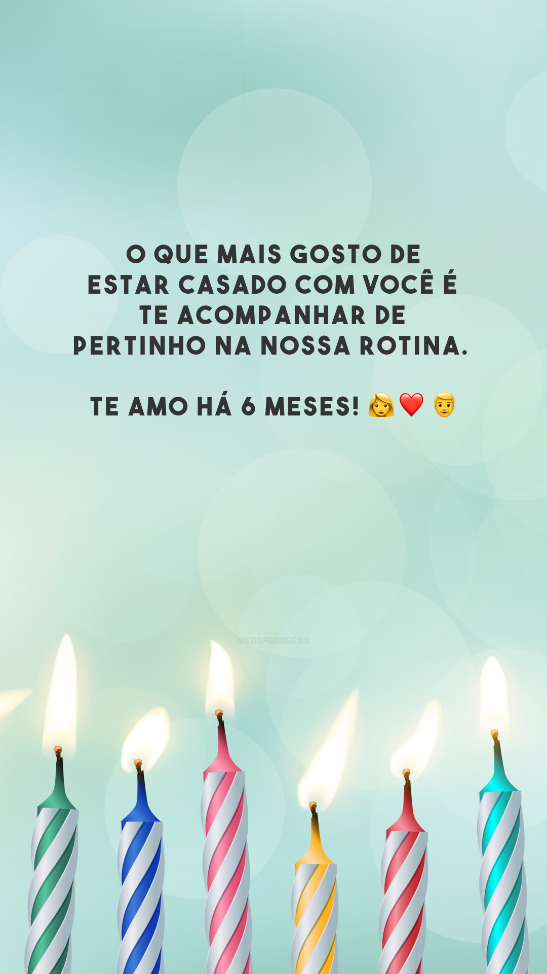 O que mais gosto de estar casado com você é te acompanhar de pertinho na nossa rotina. Te amo há 6 meses! 👩‍❤️‍👨