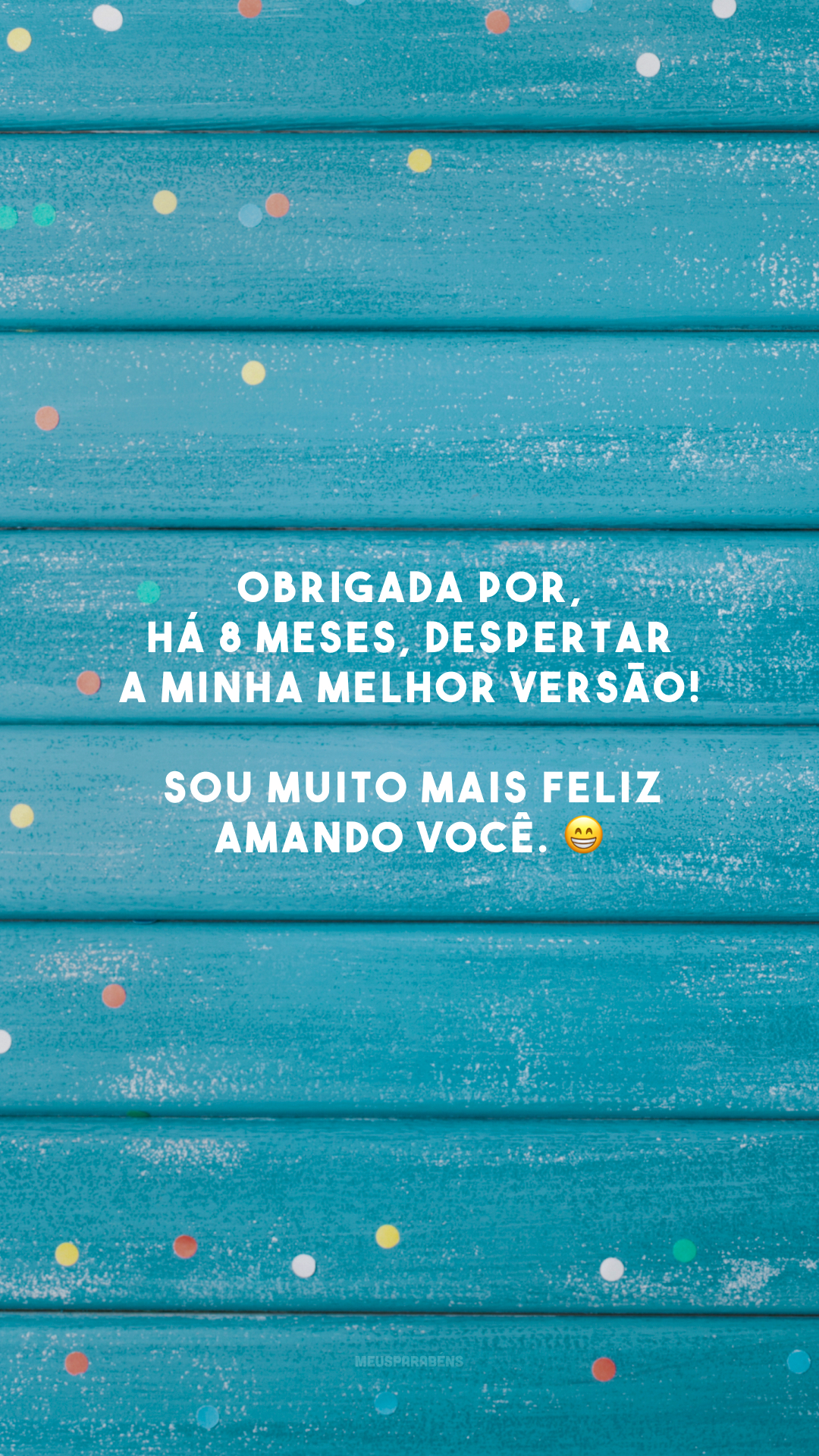 Obrigada por, há 8 meses, despertar a minha melhor versão! Sou muito mais feliz amando você. 😁