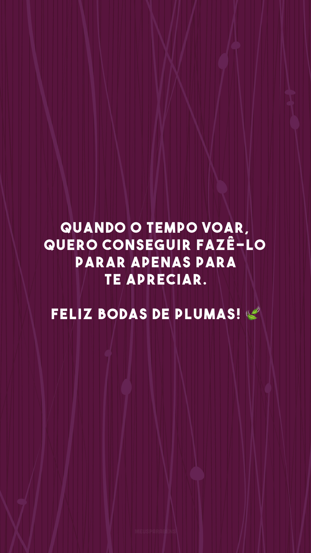 Quando o tempo voar, quero conseguir fazê-lo parar apenas para te apreciar. Feliz bodas de plumas! 🍃