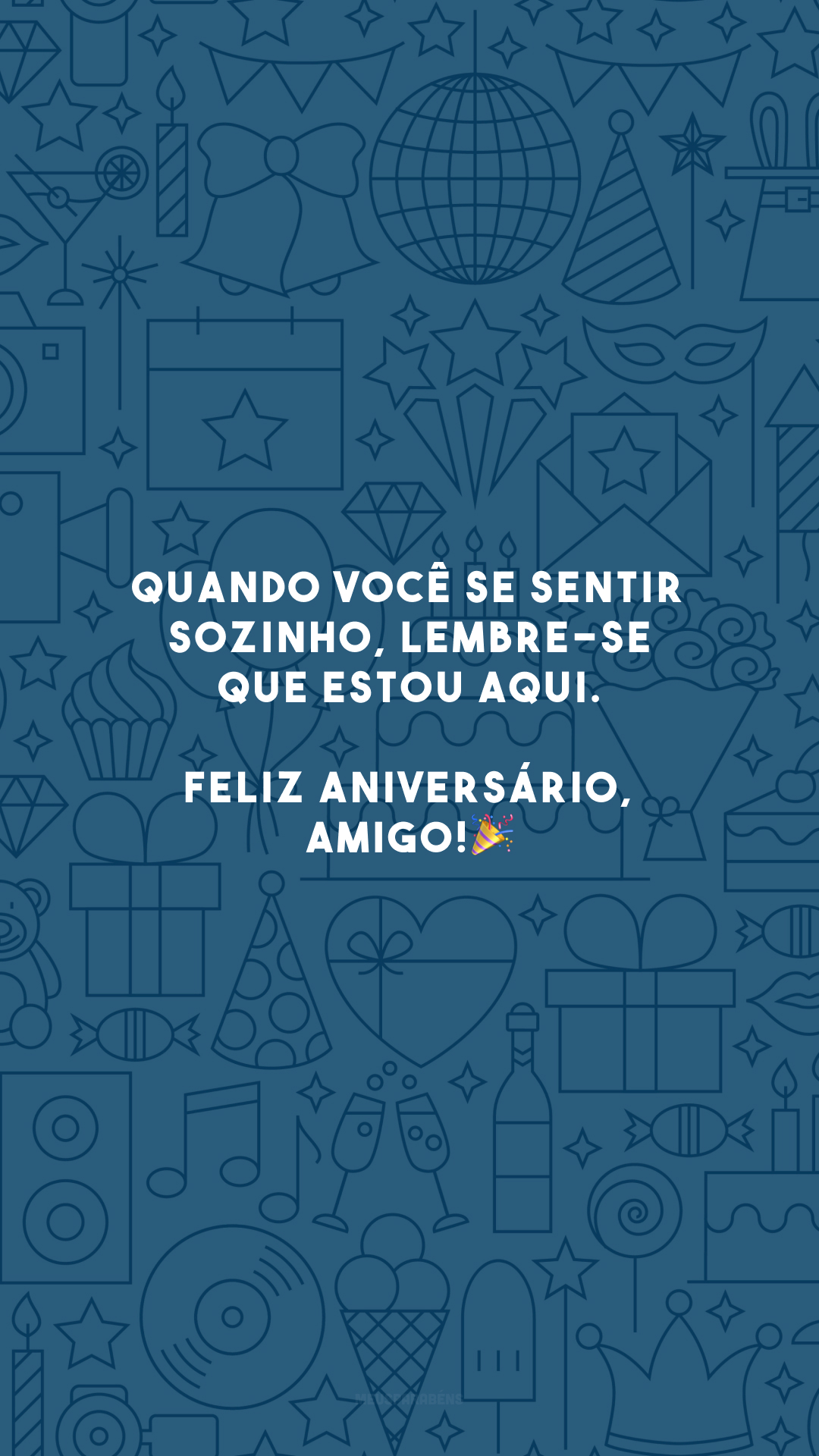 Quando você se sentir sozinho, lembre-se que estou aqui. Feliz aniversário, amigo!🎉