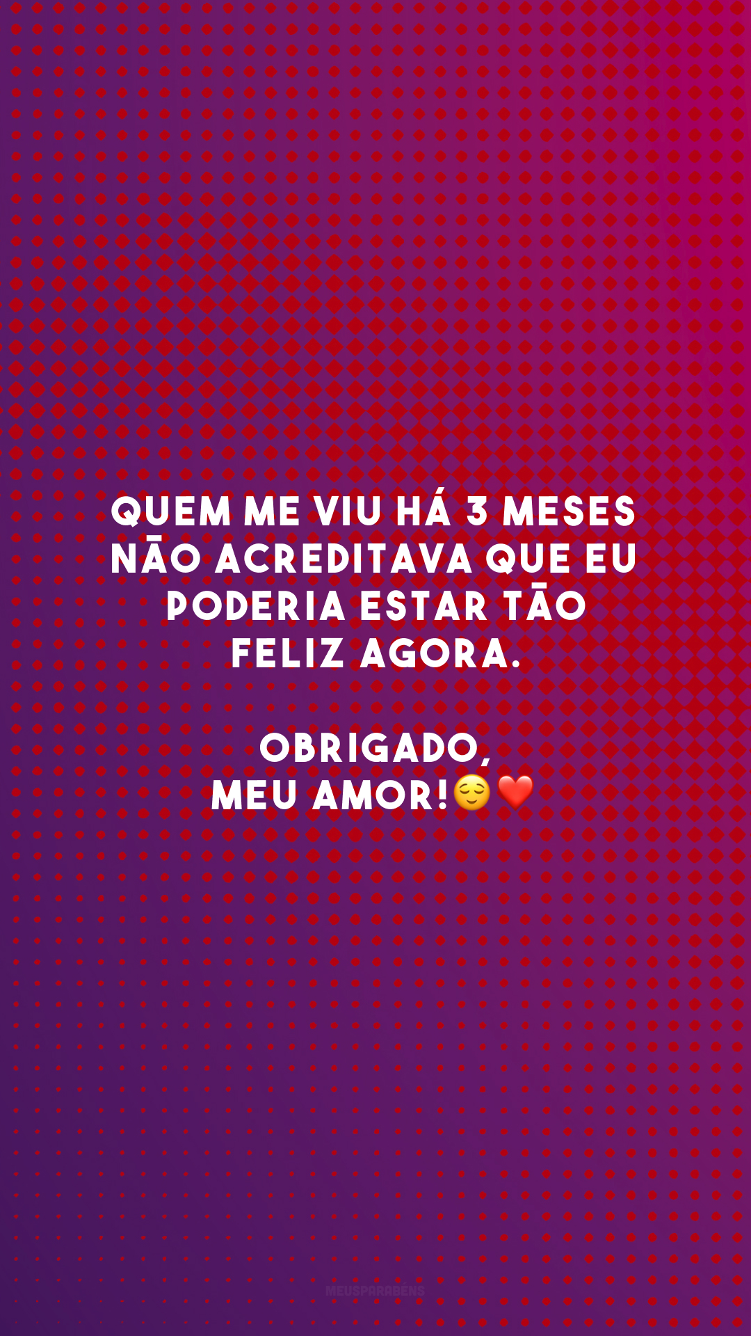 Quem me viu há 3 meses não acreditava que eu poderia estar tão feliz agora. Obrigado, meu amor!😌❤️