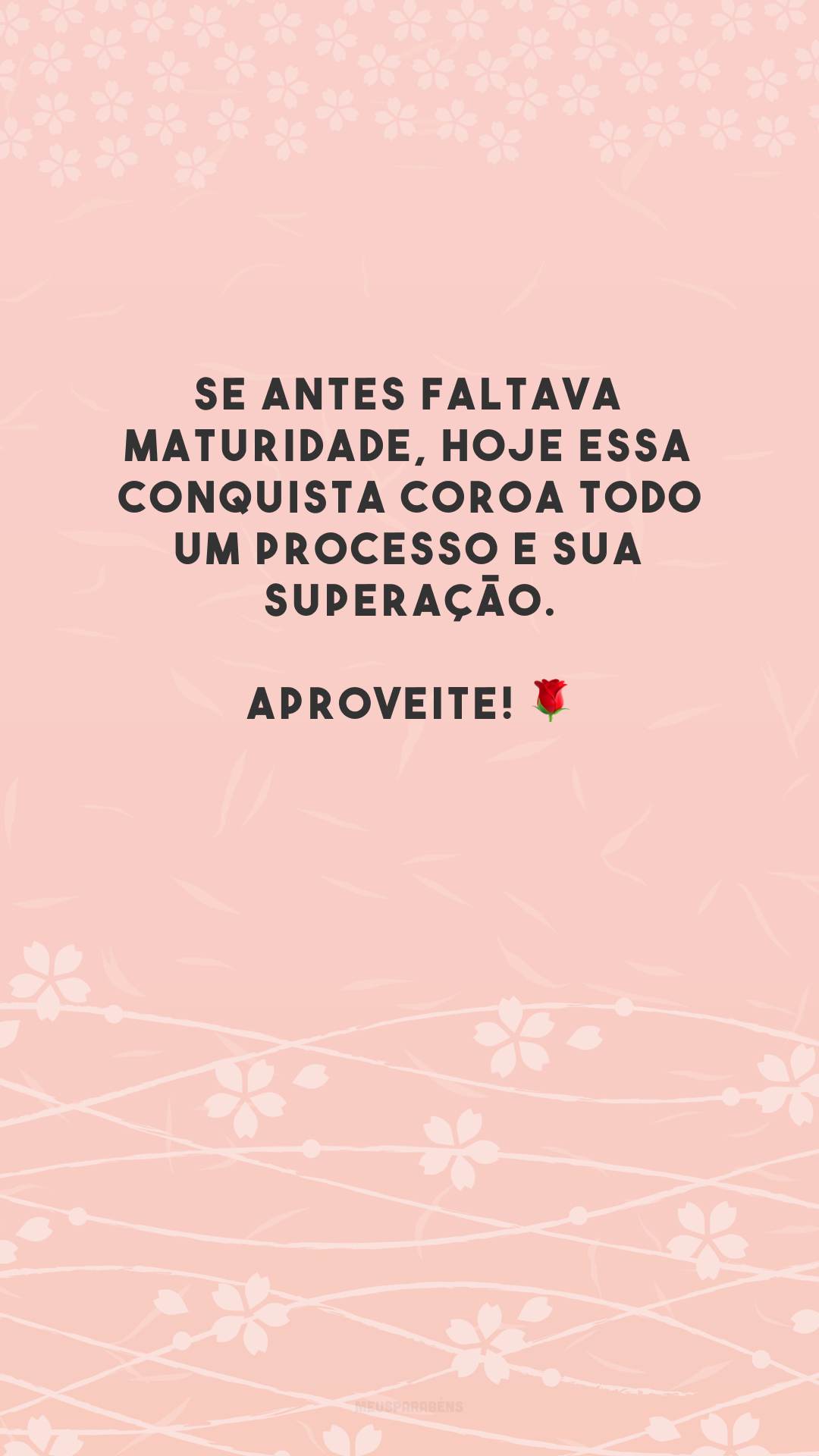 Se antes faltava maturidade, hoje essa conquista coroa todo um processo e sua superação. Aproveite! 🌹
