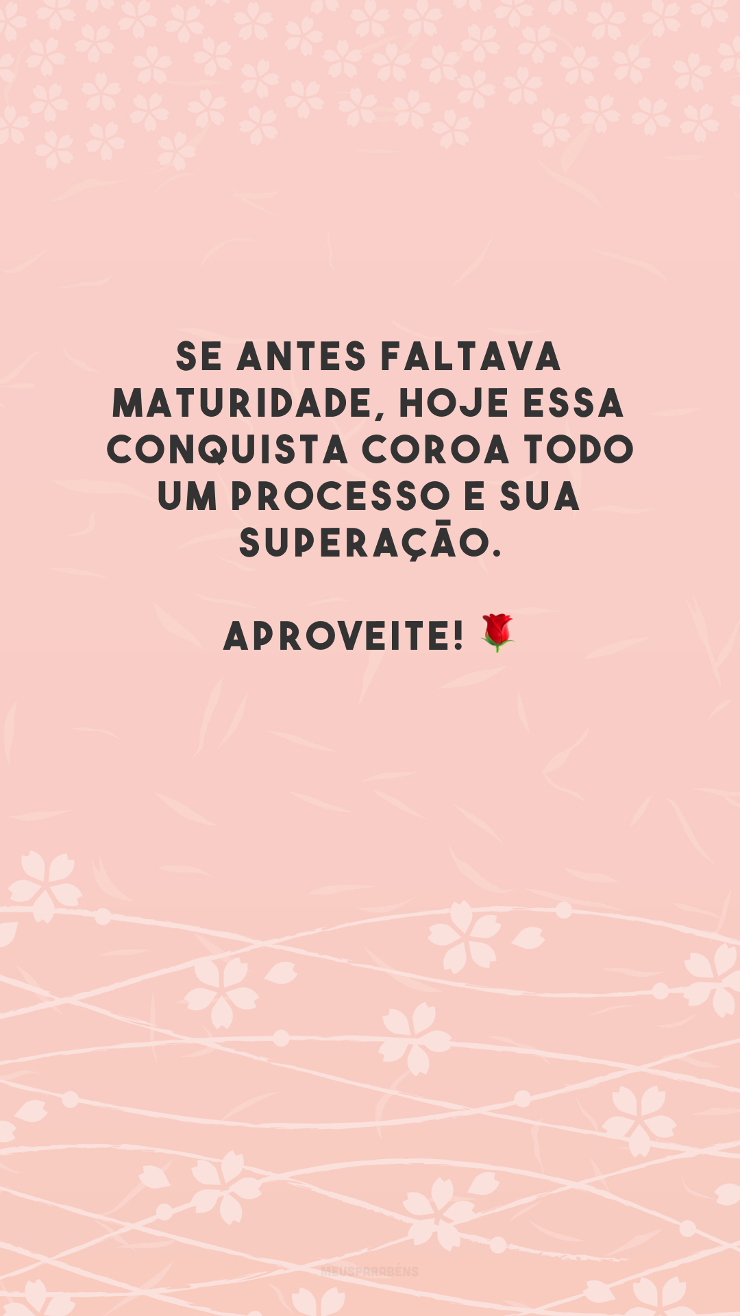 Se antes faltava maturidade, hoje essa conquista coroa todo um processo e sua superação. Aproveite! 🌹