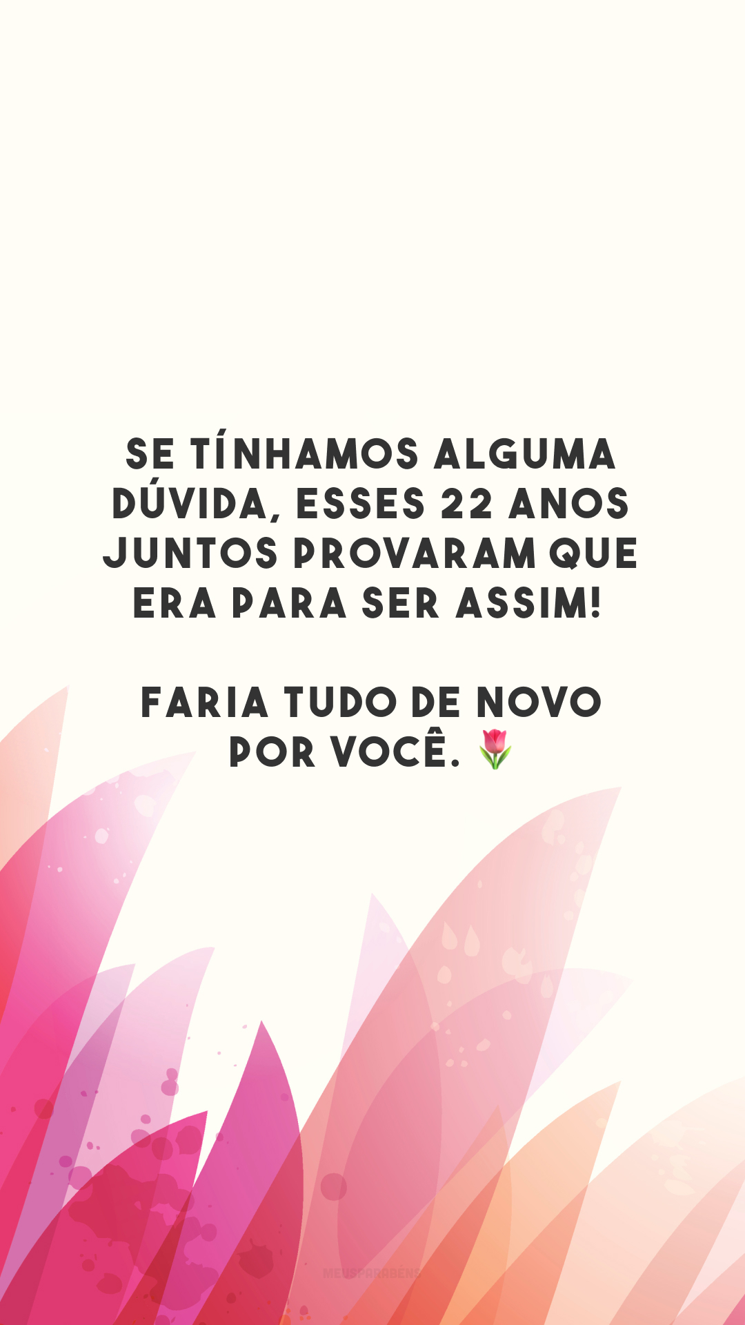 Se tínhamos alguma dúvida, esses 22 anos juntos provaram que era para ser assim! Faria tudo de novo por você. 🌷