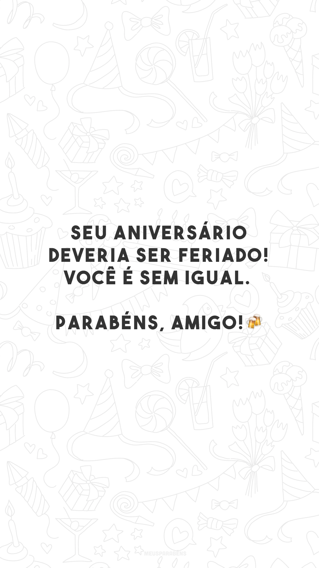 Seu aniversário deveria ser feriado! Você é sem igual. Parabéns, amigo!🍻