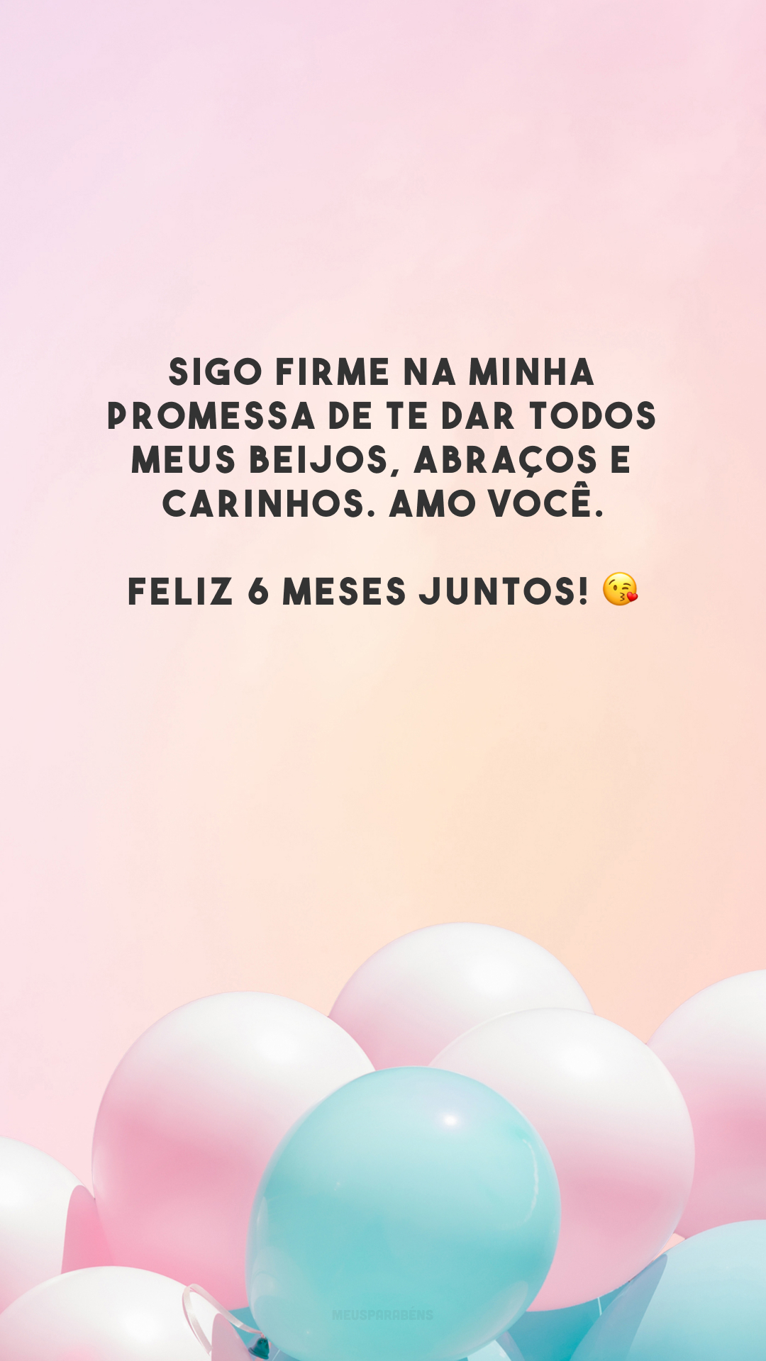 Sigo firme na minha promessa de te dar todos meus beijos, abraços e carinhos. Amo você. Feliz 6 meses juntos! 😘