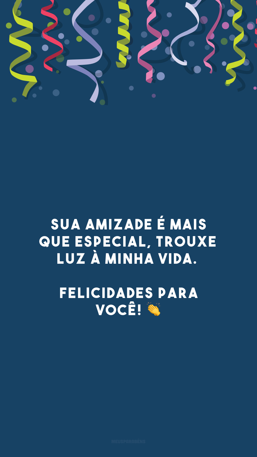 Sua amizade é mais que especial, trouxe luz à minha vida. Felicidades para você! 👏