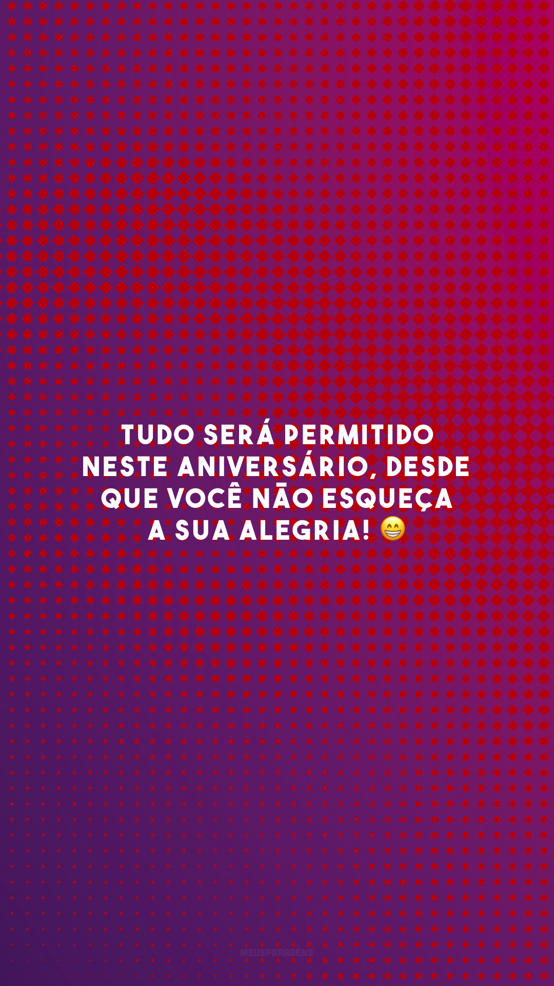 Tudo será permitido neste aniversário, desde que você não esqueça a sua alegria! 😁