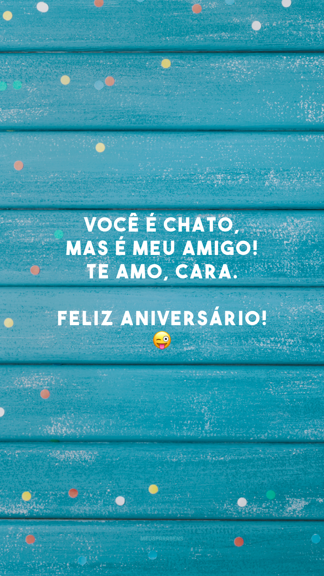 Você é chato, mas é meu amigo! Te amo, cara. Feliz aniversário! 😜