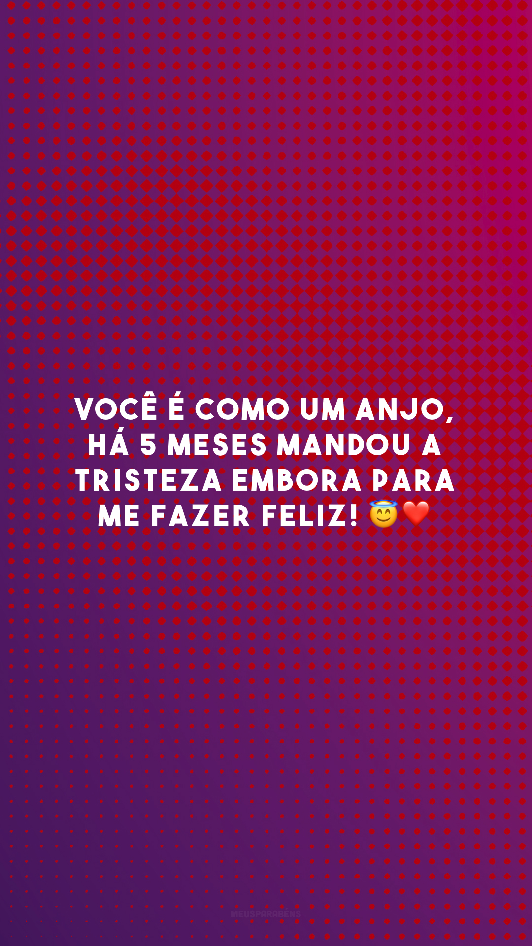 Você é como um anjo, há 5 meses mandou a tristeza embora para me fazer feliz! 😇❤️