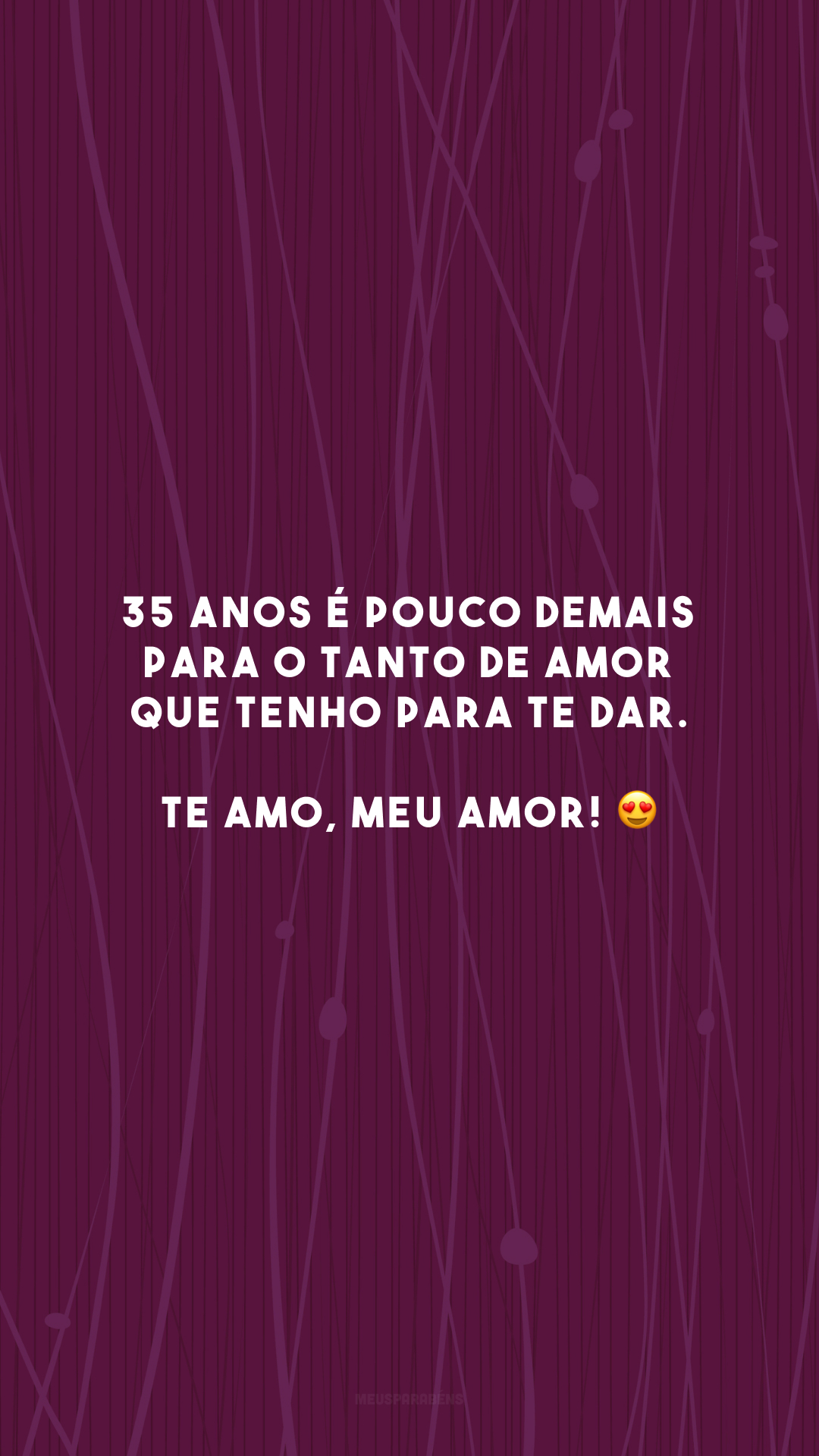 35 anos é pouco demais para o tanto de amor que tenho para te dar. Te amo, meu amor! 😍