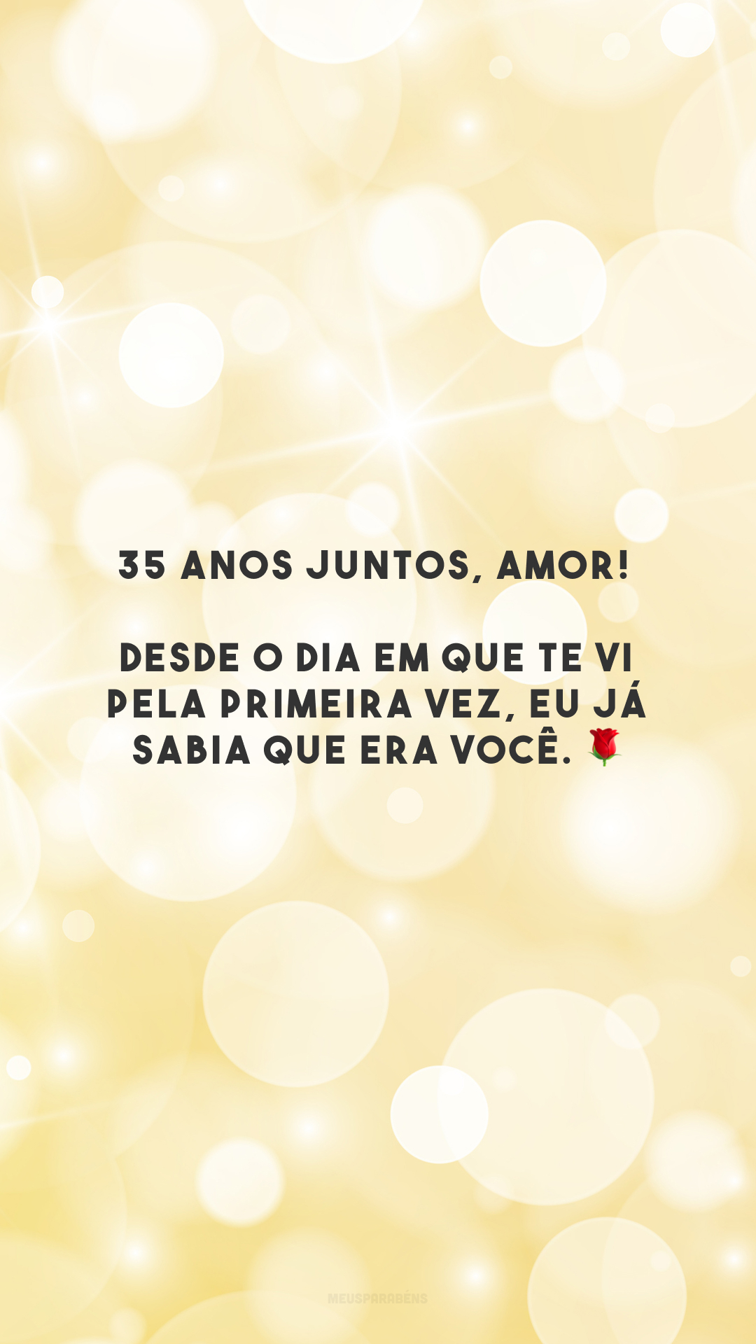 35 anos juntos, amor! Desde o dia em que te vi pela primeira vez, eu já sabia que era você. 🌹