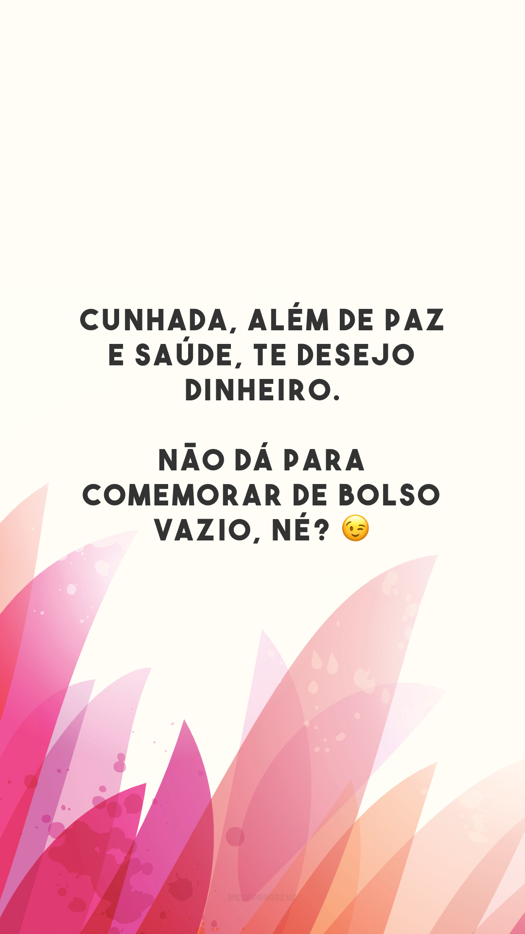 Cunhada, além de paz e saúde, te desejo dinheiro. Não dá para comemorar de bolso vazio, né? 😉