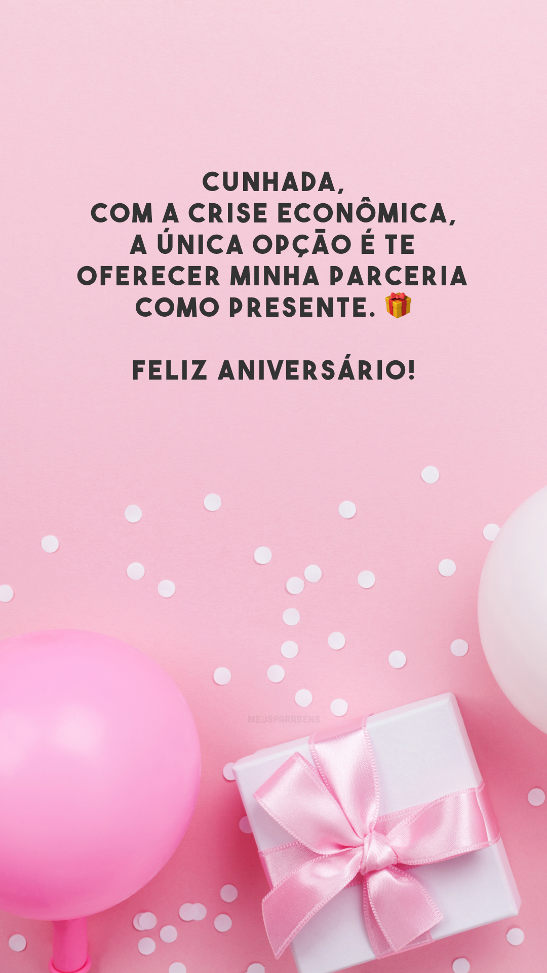 Cunhada, com a crise econômica, a única opção é te oferecer minha parceria como presente. 🎁 Feliz aniversário!