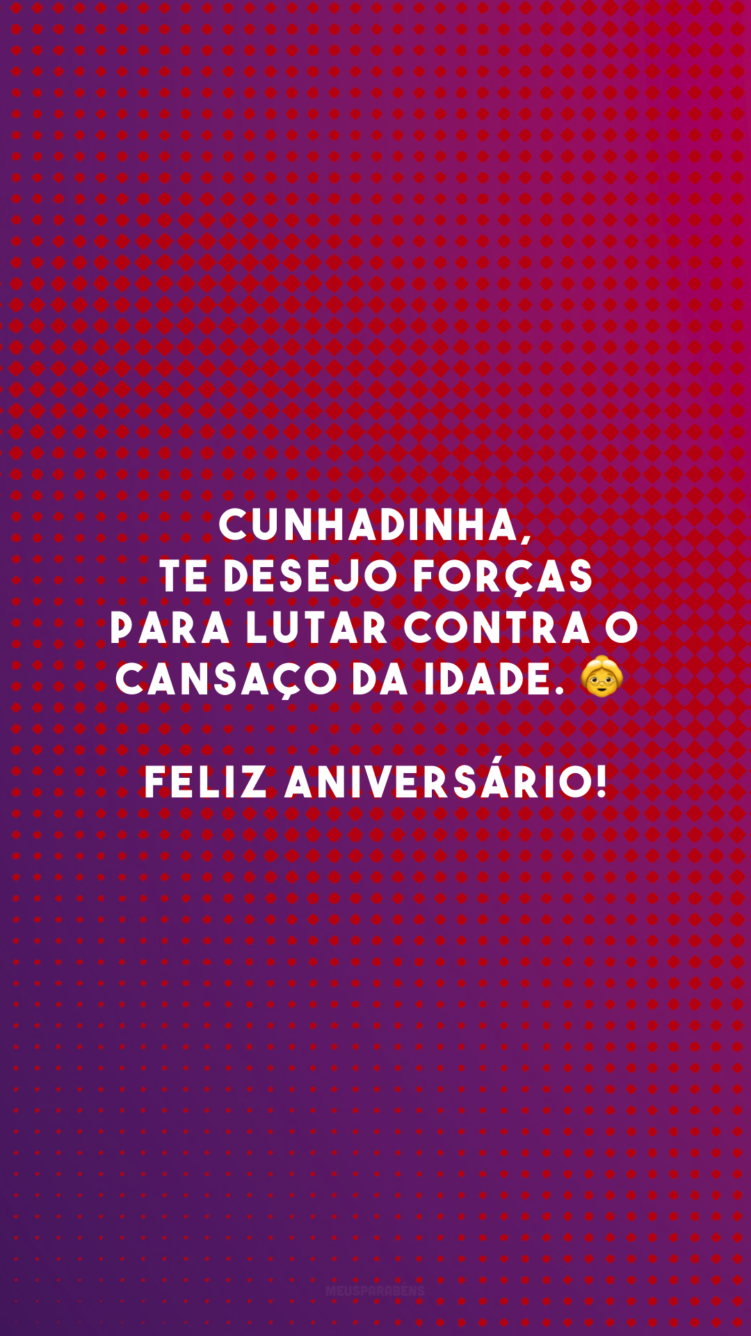 Cunhadinha, te desejo forças para lutar contra o cansaço da idade. 👵 Feliz aniversário!