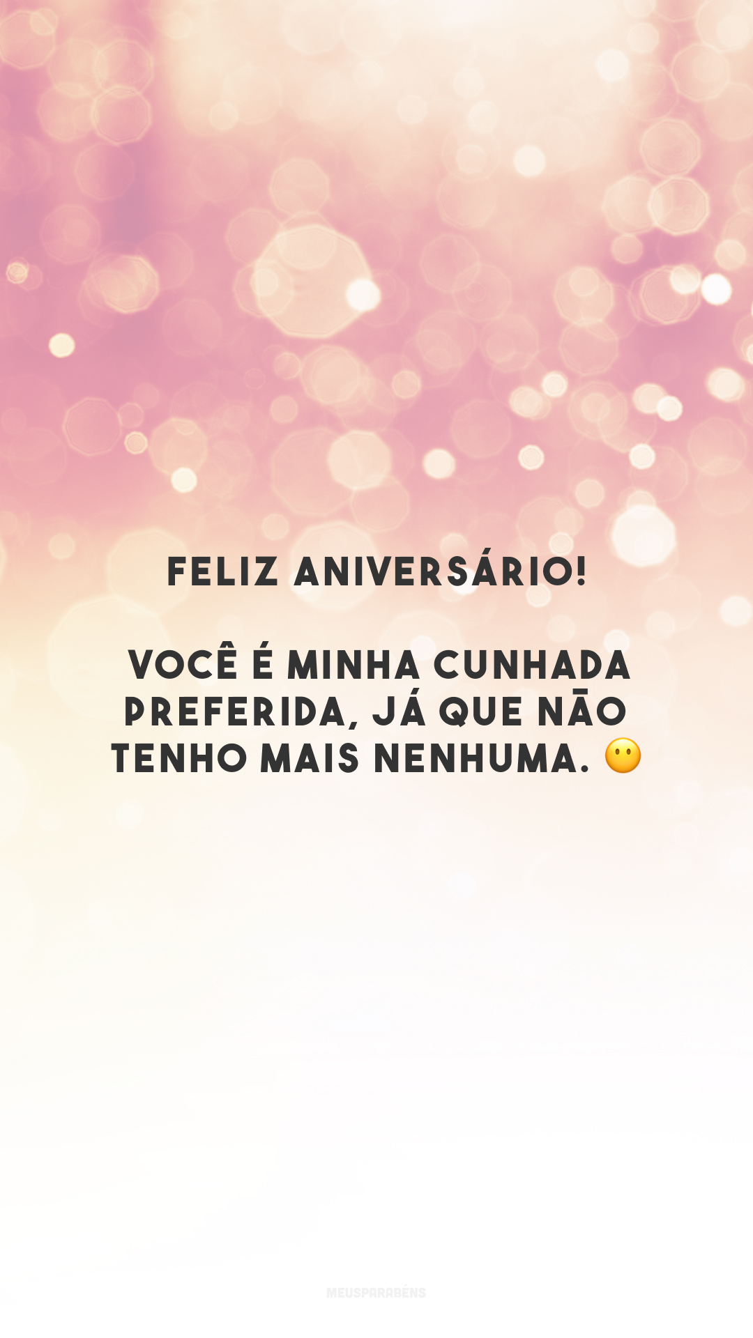 Feliz aniversário! Você é minha cunhada preferida, já que não tenho mais nenhuma. 😶