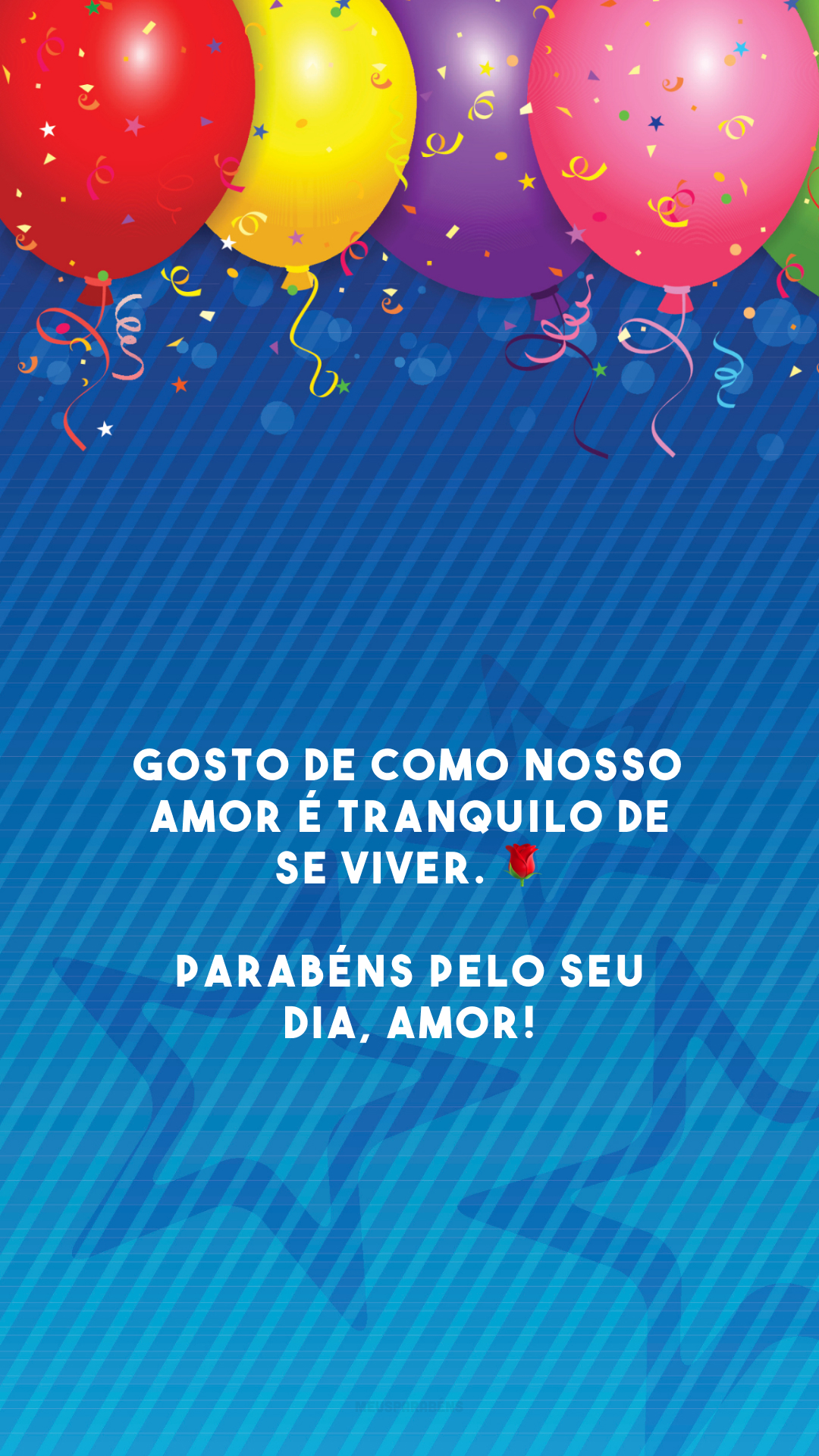 Gosto de como nosso amor é tranquilo de se viver. 🌹 Parabéns pelo seu dia, amor!