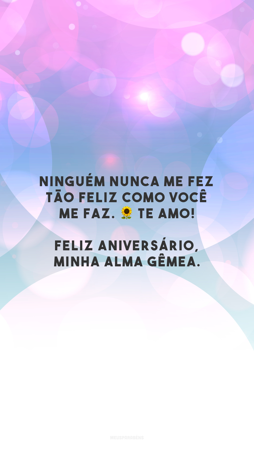 Ninguém nunca me fez tão feliz como você me faz. 🌻 Te amo! Feliz aniversário, minha alma gêmea.