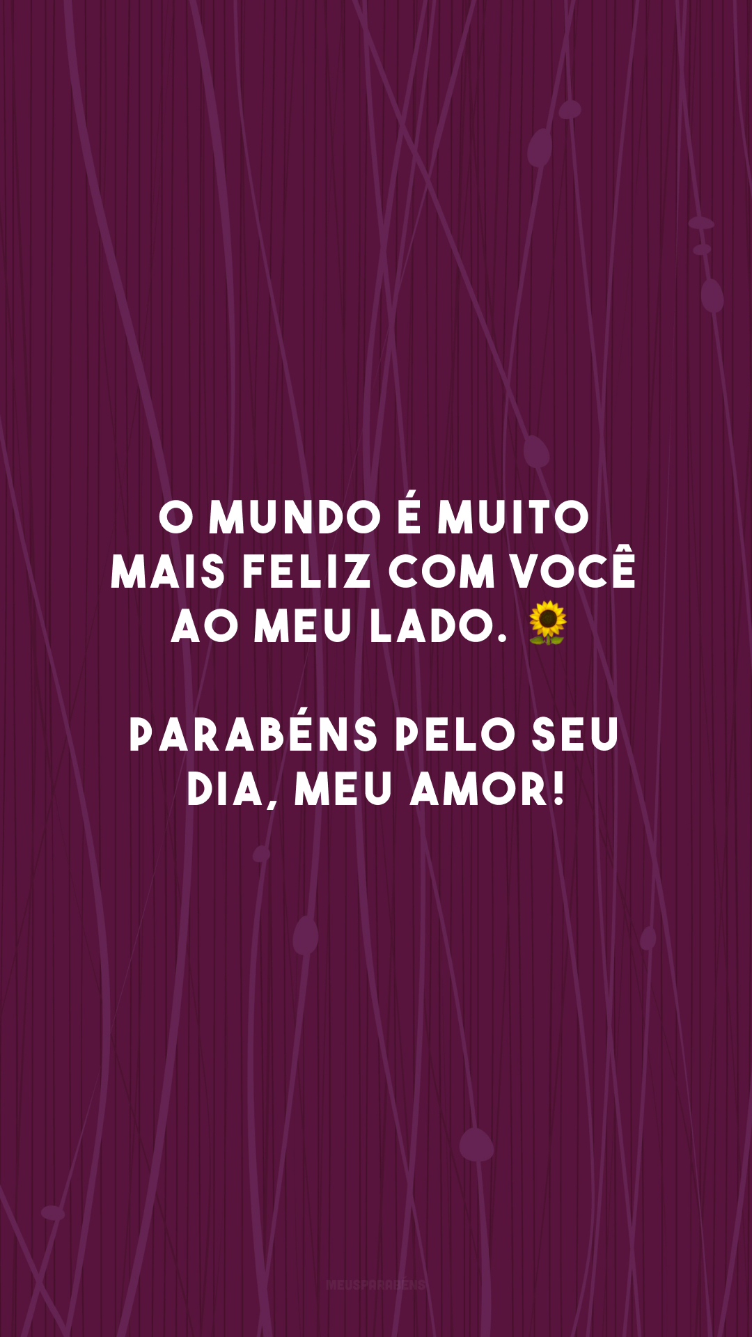 O mundo é muito mais feliz com você ao meu lado. 🌻 Parabéns pelo seu dia, meu amor!