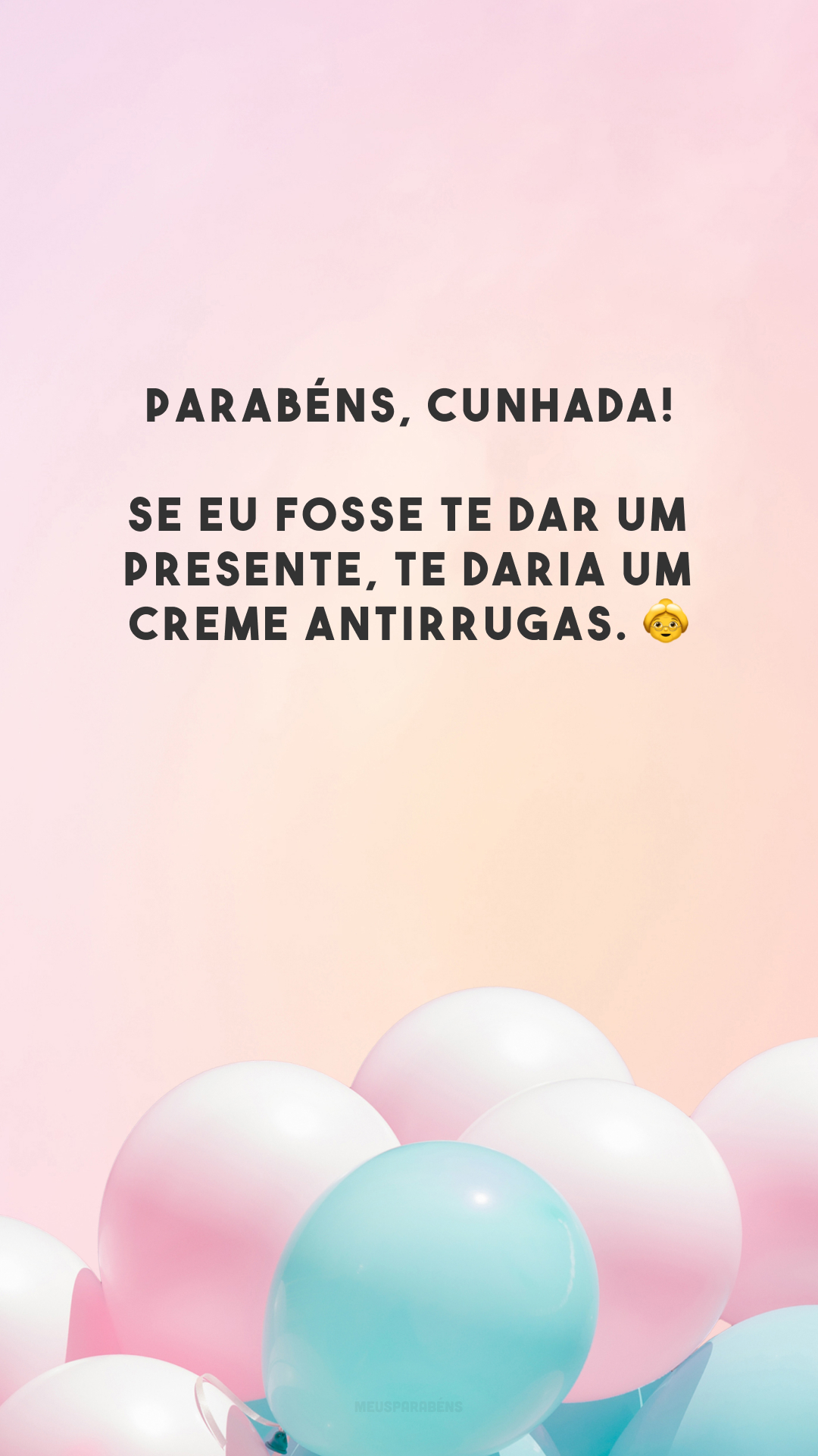 Parabéns, cunhada! Se eu fosse te dar um presente, te daria um creme antirrugas. 👵