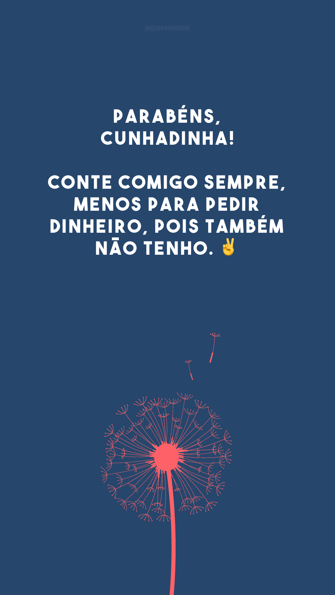 Parabéns, cunhadinha! Conte comigo sempre, menos para pedir dinheiro, pois também não tenho. ✌️