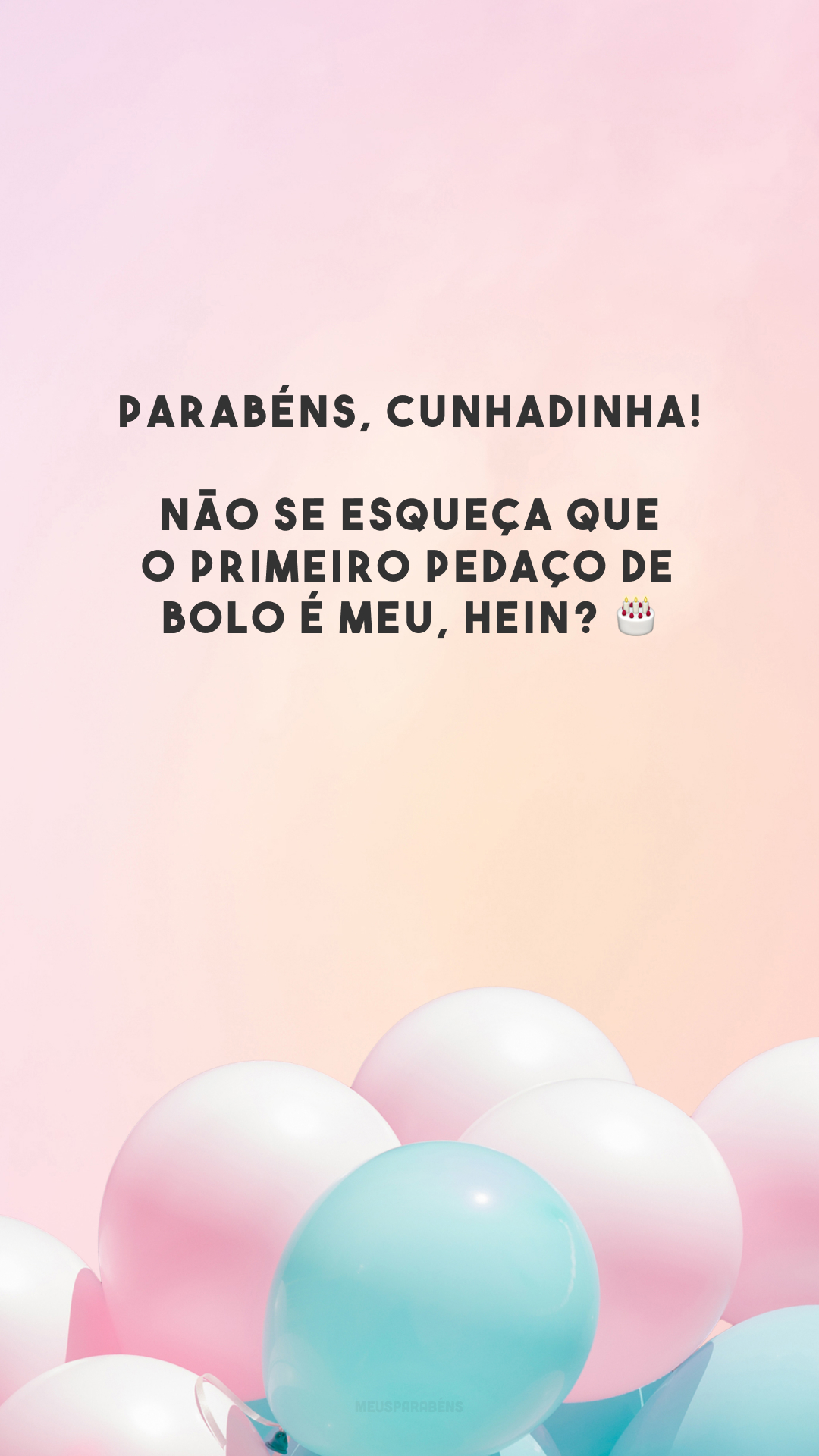 Parabéns, cunhadinha! Não se esqueça que o primeiro pedaço de bolo é meu, hein? 🎂