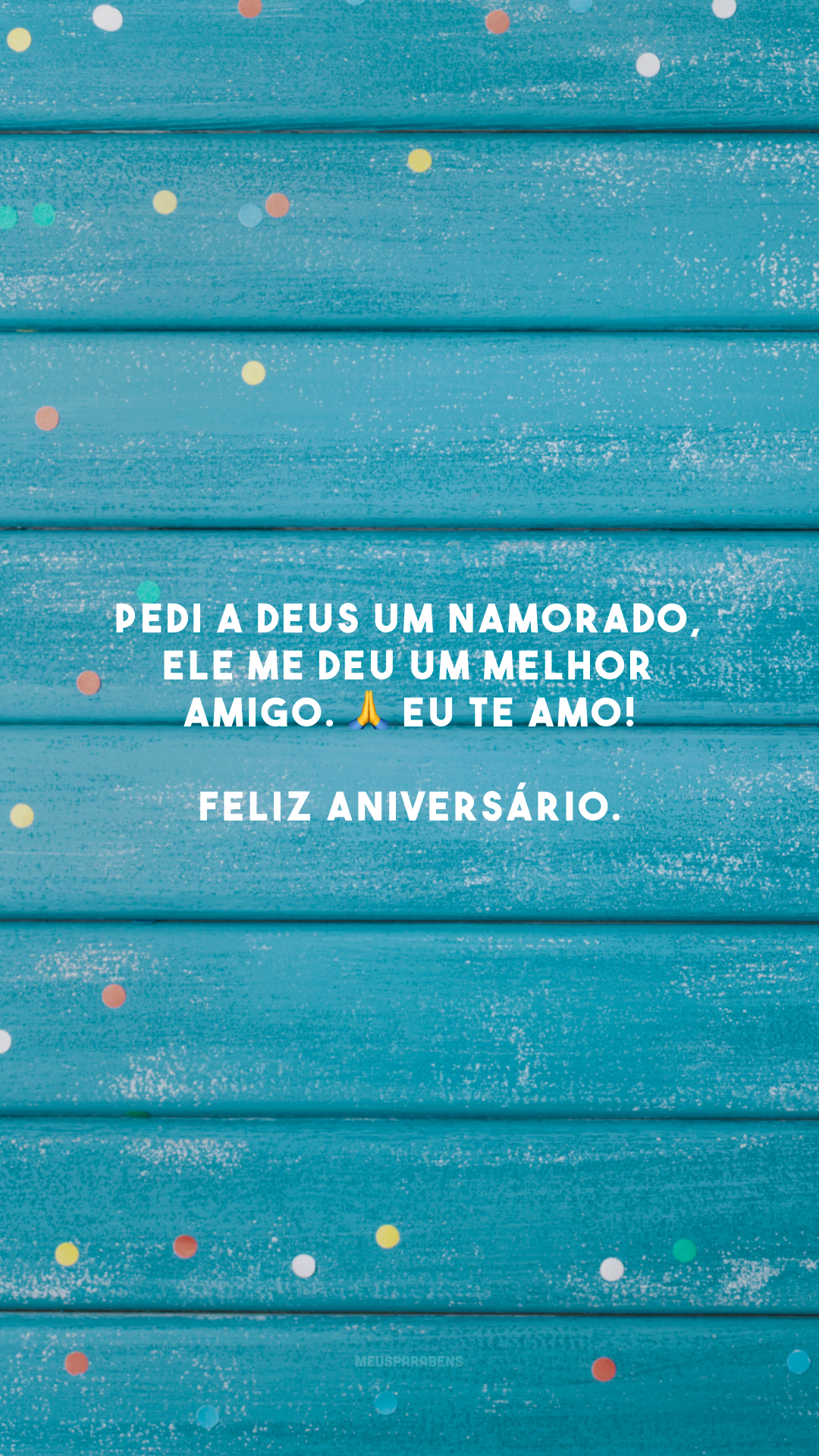 Pedi a Deus um namorado, ele me deu um melhor amigo. 🙏 Eu te amo! Feliz aniversário.