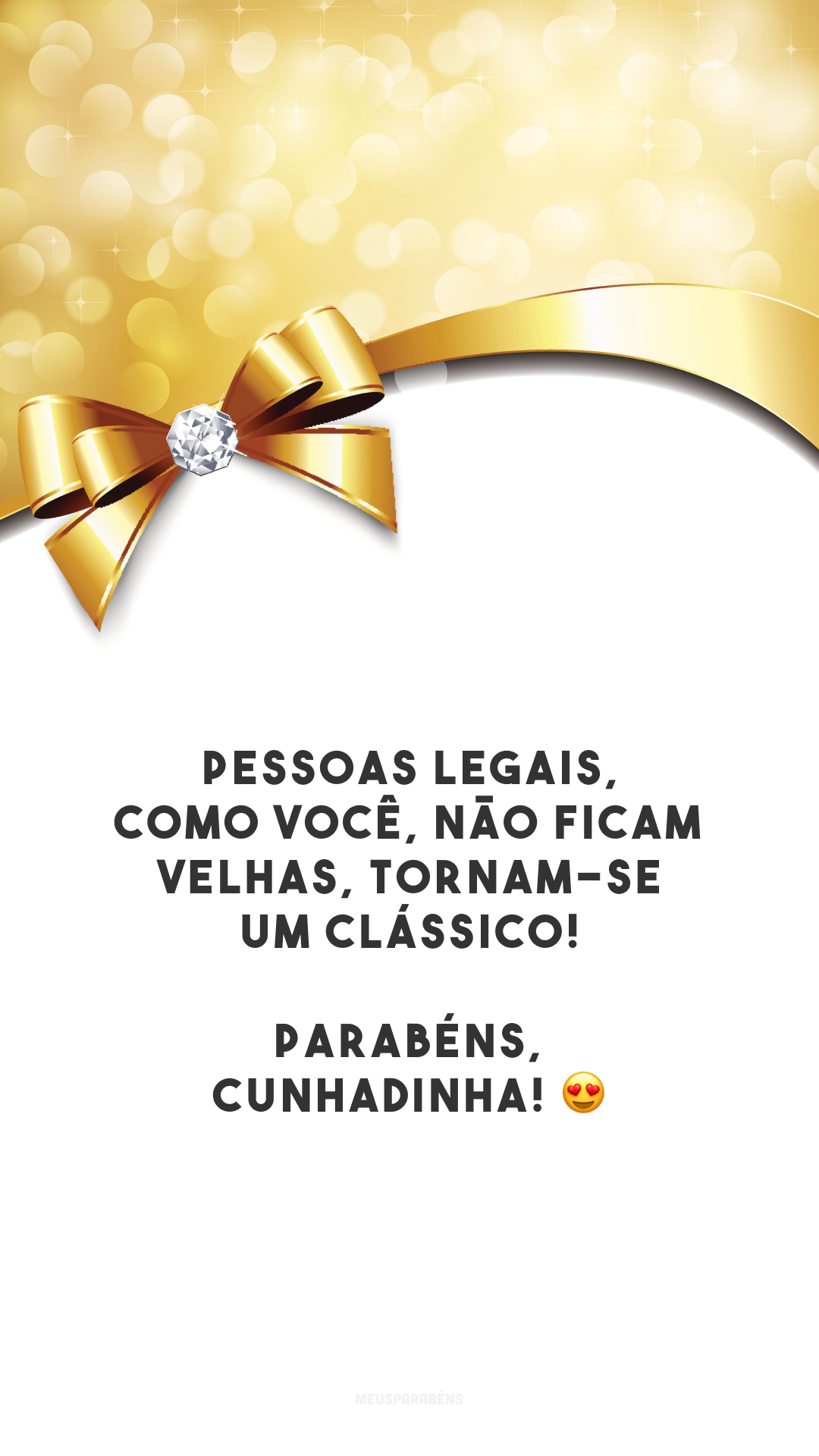 Pessoas legais, como você, não ficam velhas, tornam-se um clássico! Parabéns, cunhadinha! 😍