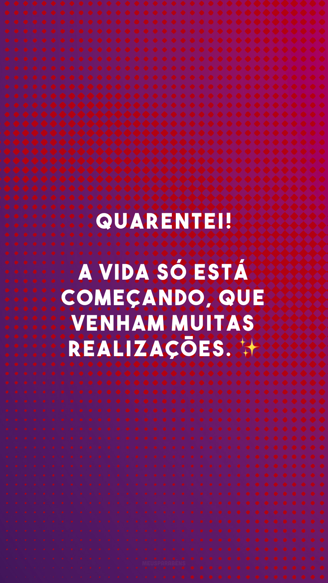 Quarentei! A vida só está começando, que venham muitas realizações. ✨