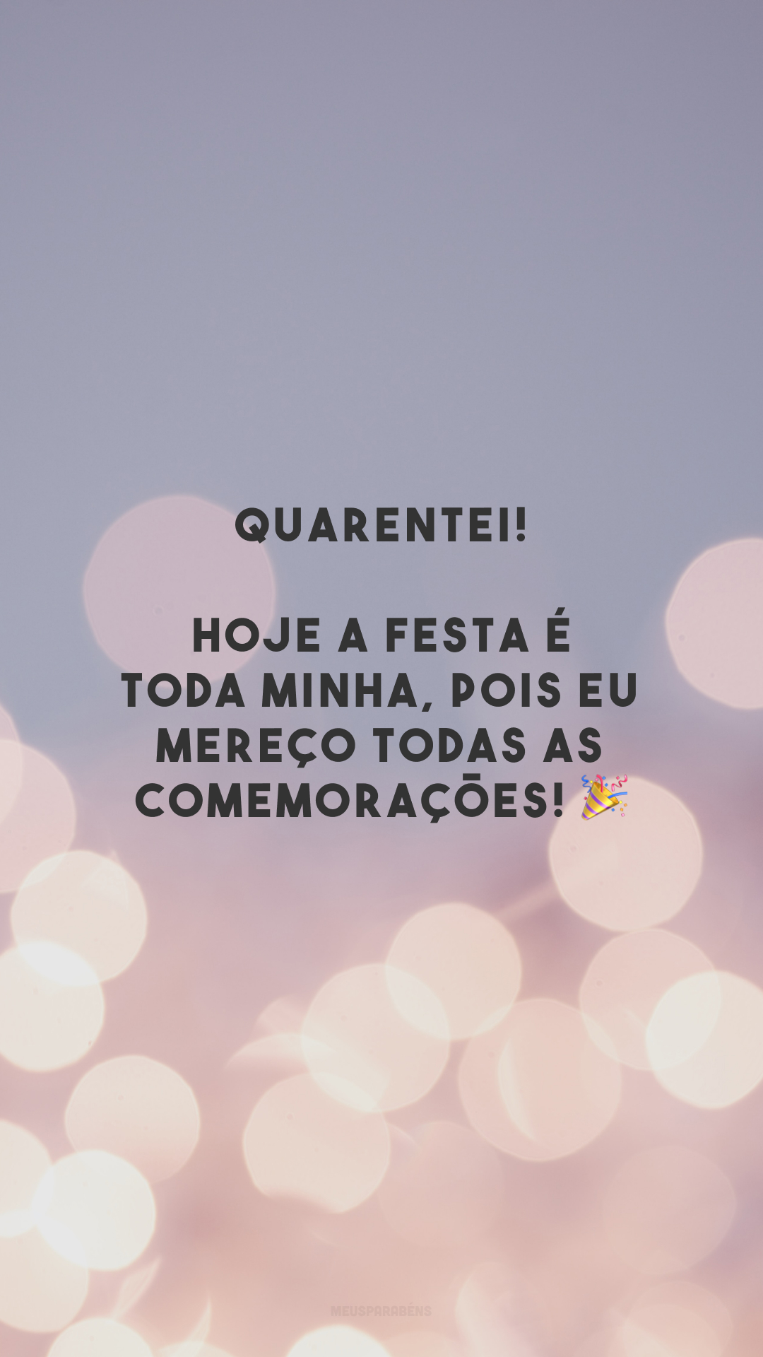 Quarentei! Hoje a festa é toda minha, pois eu mereço todas as comemorações! 🎉