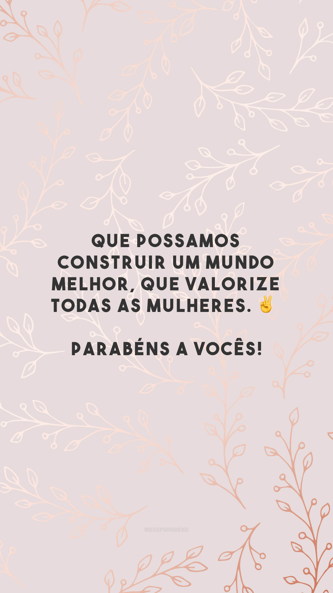 Que possamos construir um mundo melhor, que valorize todas as mulheres. ✌️ Parabéns a vocês!