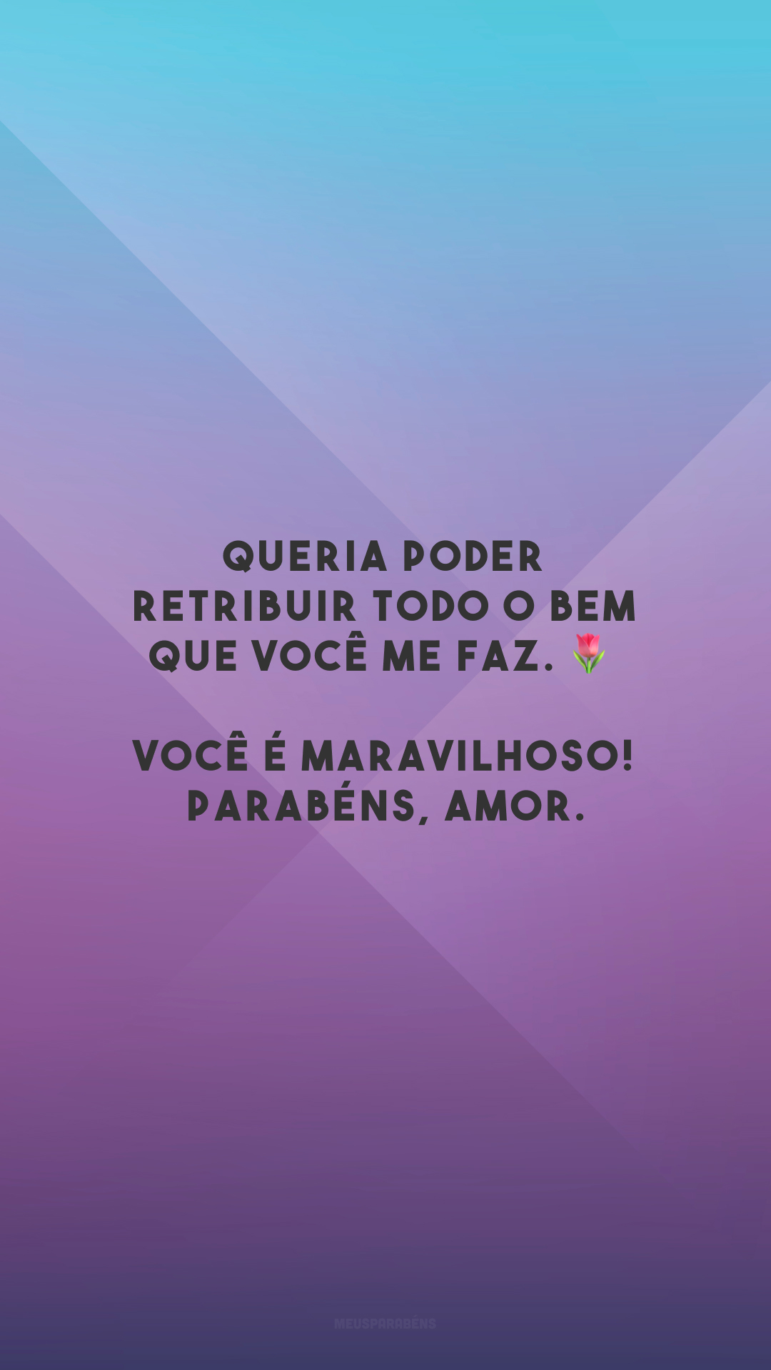 Queria poder retribuir todo o bem que você me faz. 🌷 Você é maravilhoso! Parabéns, amor.