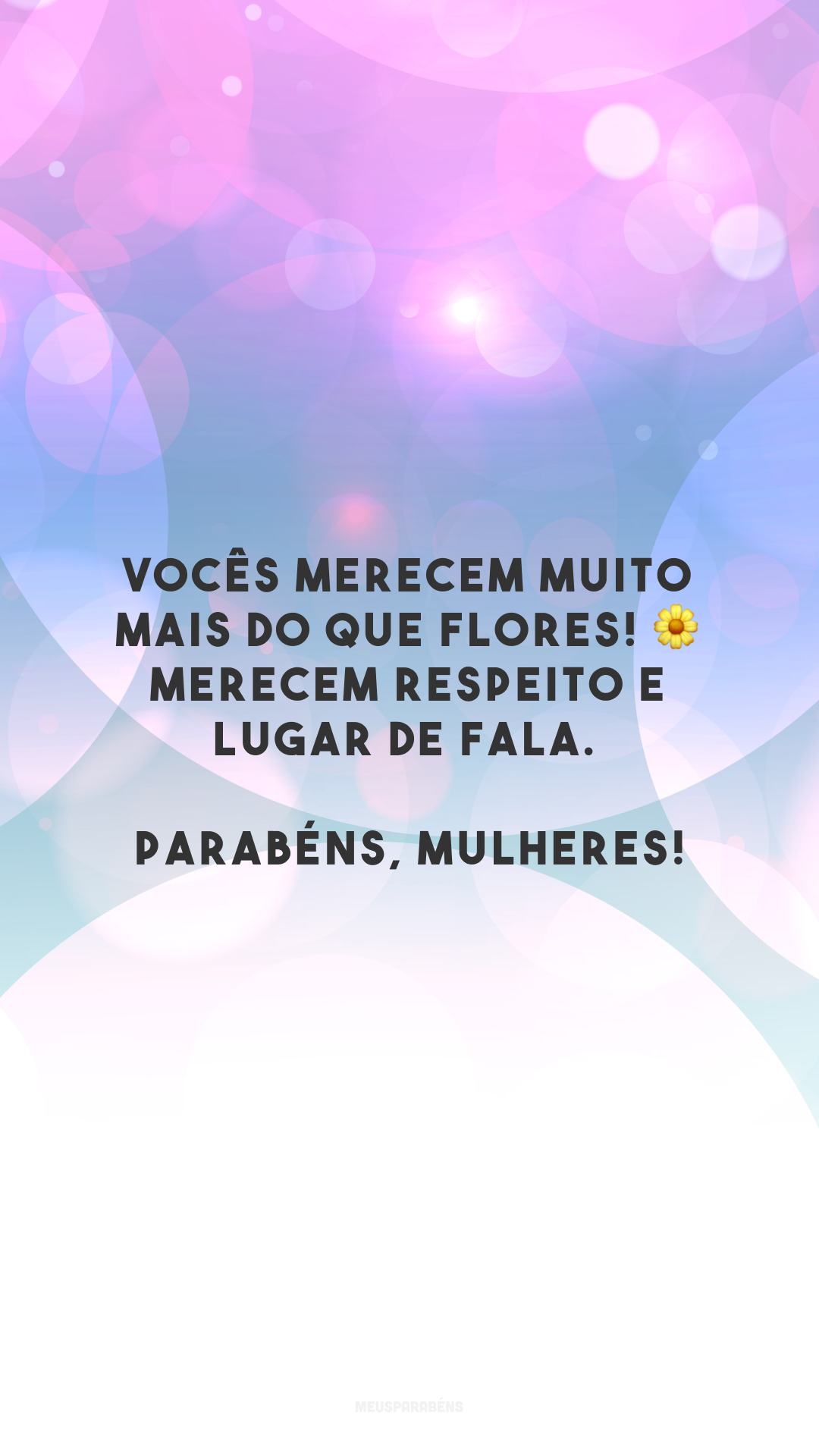 Vocês merecem muito mais do que flores! 🌼 Merecem respeito e lugar de fala. Parabéns, mulheres!