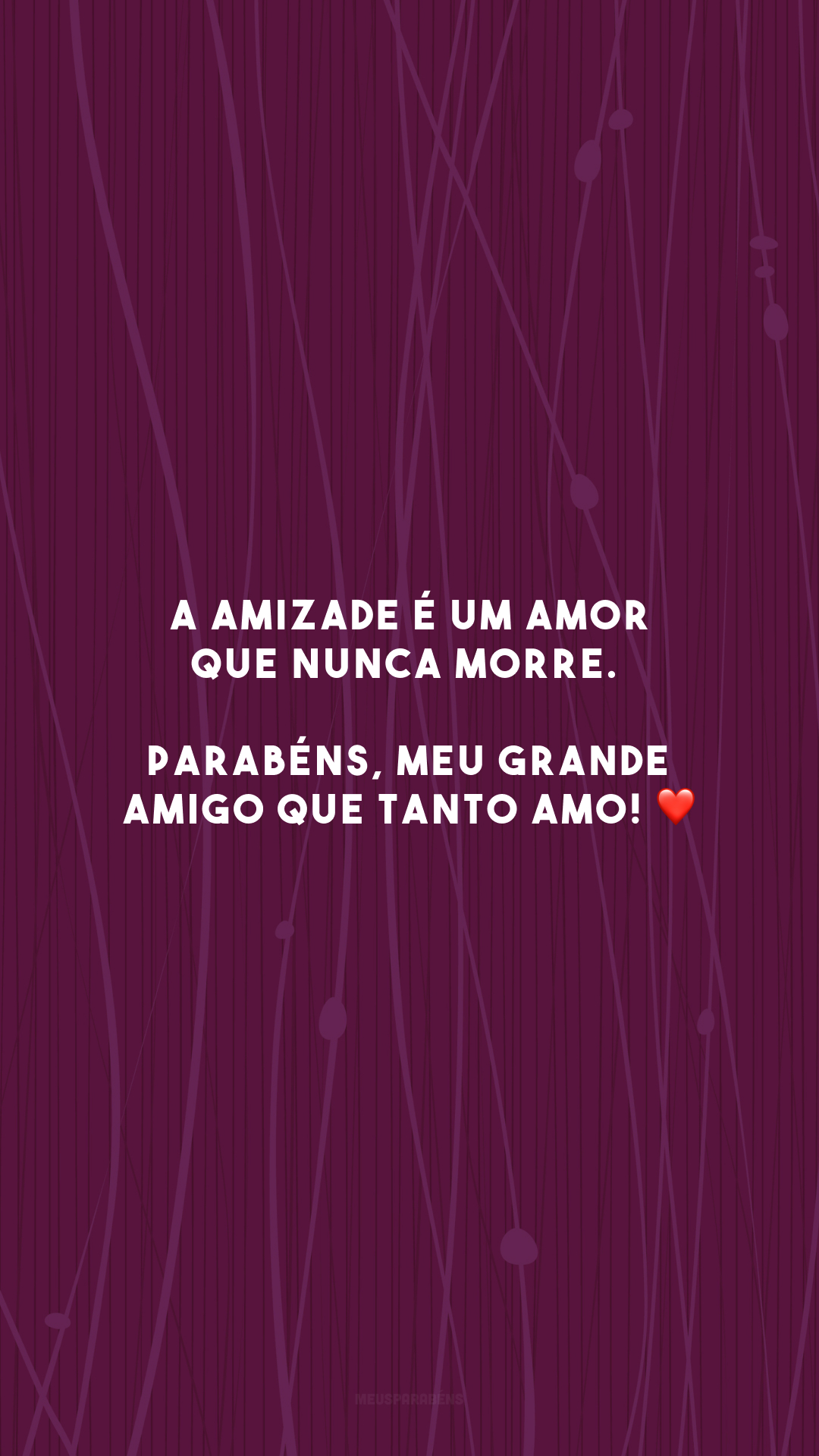 A amizade é um amor que nunca morre. Parabéns, meu grande amigo que tanto amo! ❤️