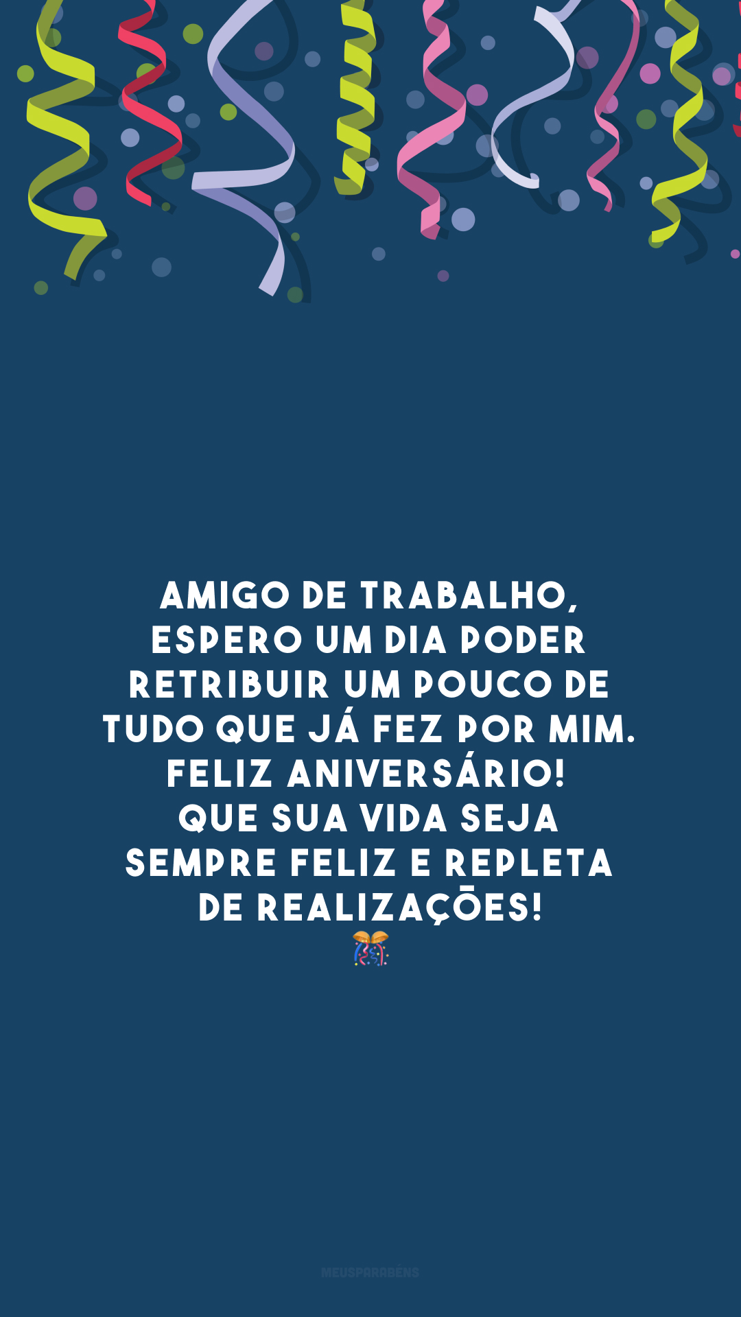 Amigo de trabalho, espero um dia poder retribuir um pouco de tudo que já fez por mim. Feliz aniversário! Que sua vida seja sempre feliz e repleta de realizações! 🥰🎊