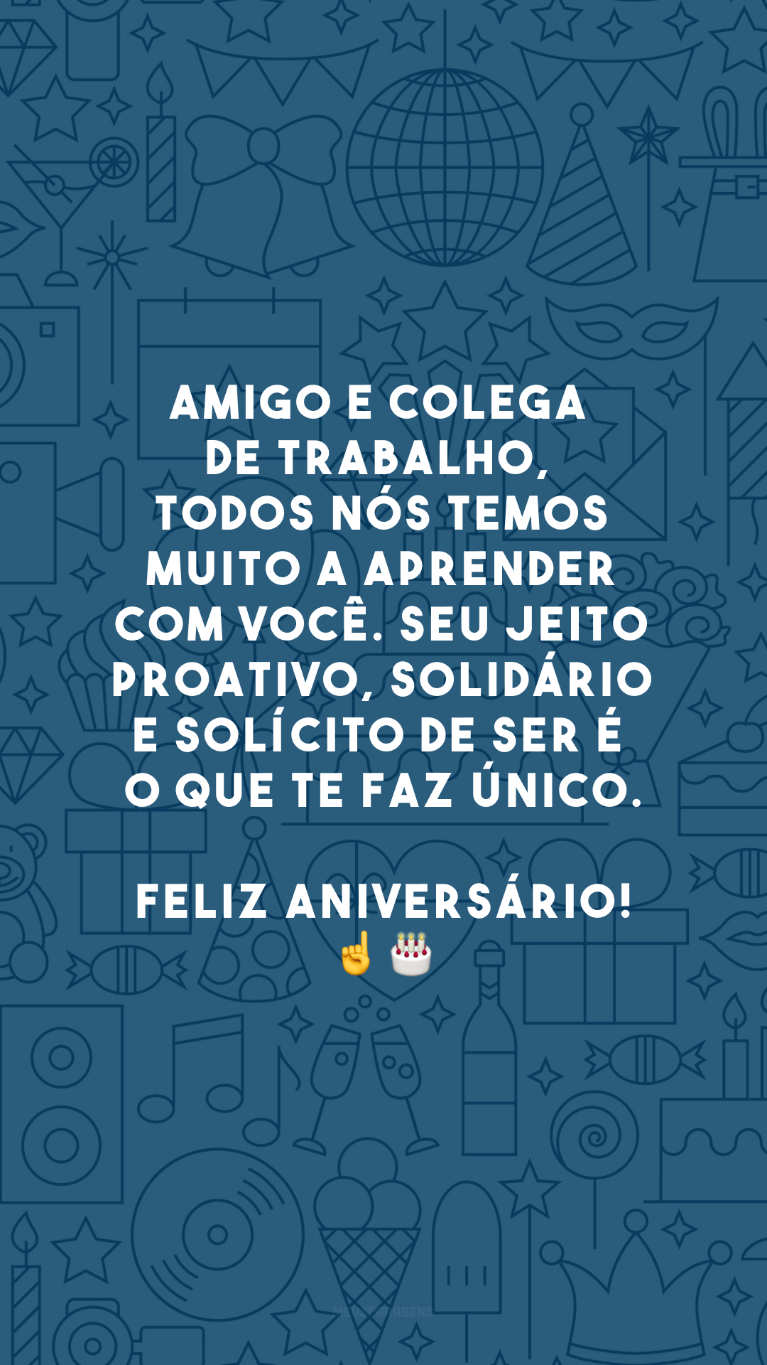 Amigo e colega de trabalho, todos nós temos muito a aprender com você. Seu jeito proativo, solidário e solícito de ser é o que te faz único. Feliz aniversário!☝️🎂